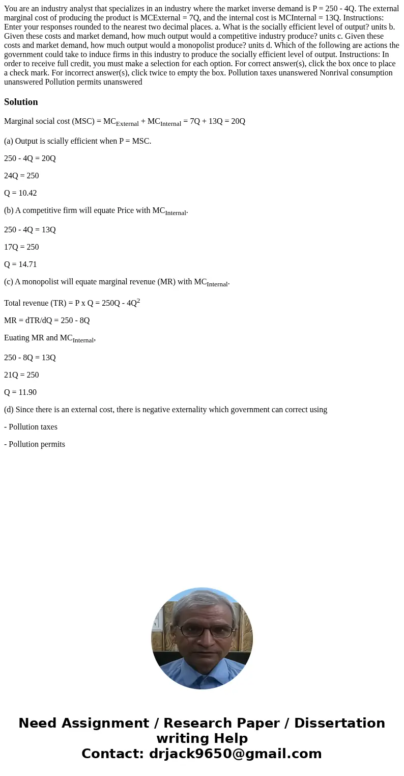You are an industry analyst that specializes in an industry where the market inverse demand is P = 250 - 4Q. The external marginal cost of producing the product You are an industry analyst that specializes in an industry where the market inverse demand is P = 250 - 4Q. The external marginal cost of producing the product