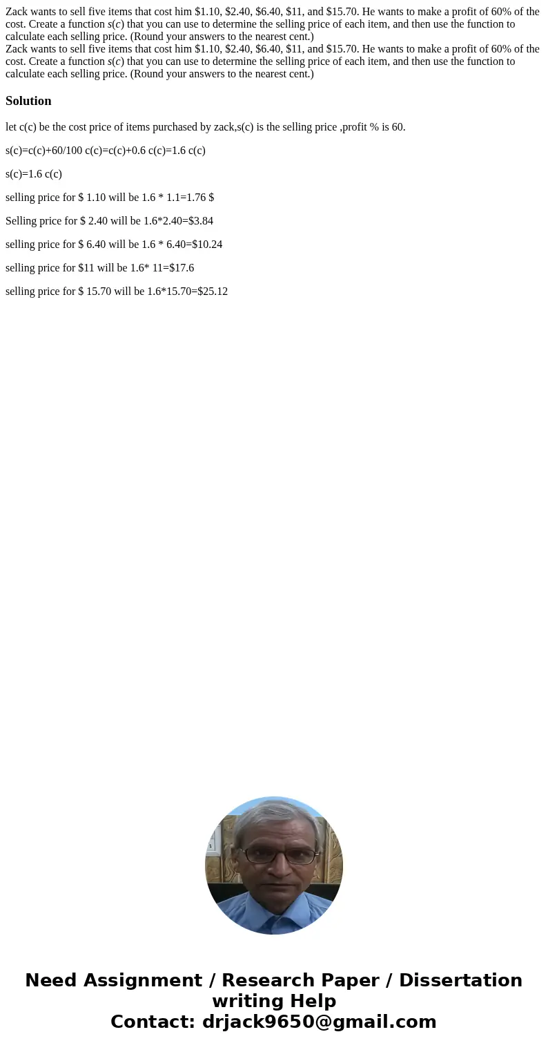 Zack wants to sell five items that cost him $1.10, $2.40, $6.40, $11, and $15.70. He wants to make a profit of 60% of the cost. Create a function s(c) that you  Zack wants to sell five items that cost him $1.10, $2.40, $6.40, $11, and $15.70. He wants to make a profit of 60% of the cost. Create a function s(c) that you