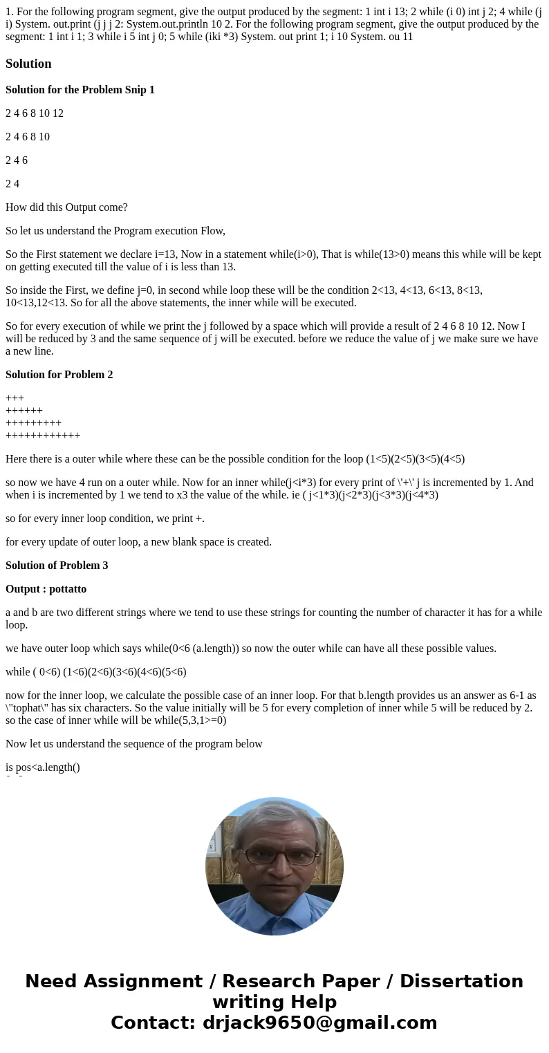 1. For the following program segment, give the output produced by the segment: 1 int i 13; 2 while (i 0) int j 2; 4 while (j i) System. out.print (j j j 2: Sys  1. For the following program segment, give the output produced by the segment: 1 int i 13; 2 while (i 0) int j 2; 4 while (j i) System. out.print (j j j 2: Sys