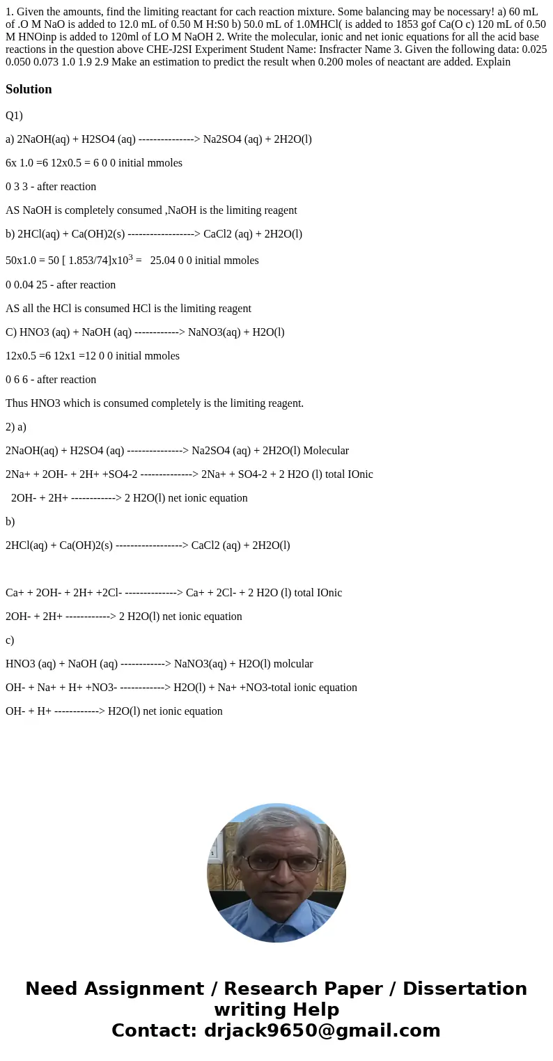 1. Given the amounts, find the limiting reactant for cach reaction mixture. Some balancing may be nocessary! a) 60 mL of .O M NaO is added to 12.0 mL of 0.50 M  1. Given the amounts, find the limiting reactant for cach reaction mixture. Some balancing may be nocessary! a) 60 mL of .O M NaO is added to 12.0 mL of 0.50 M