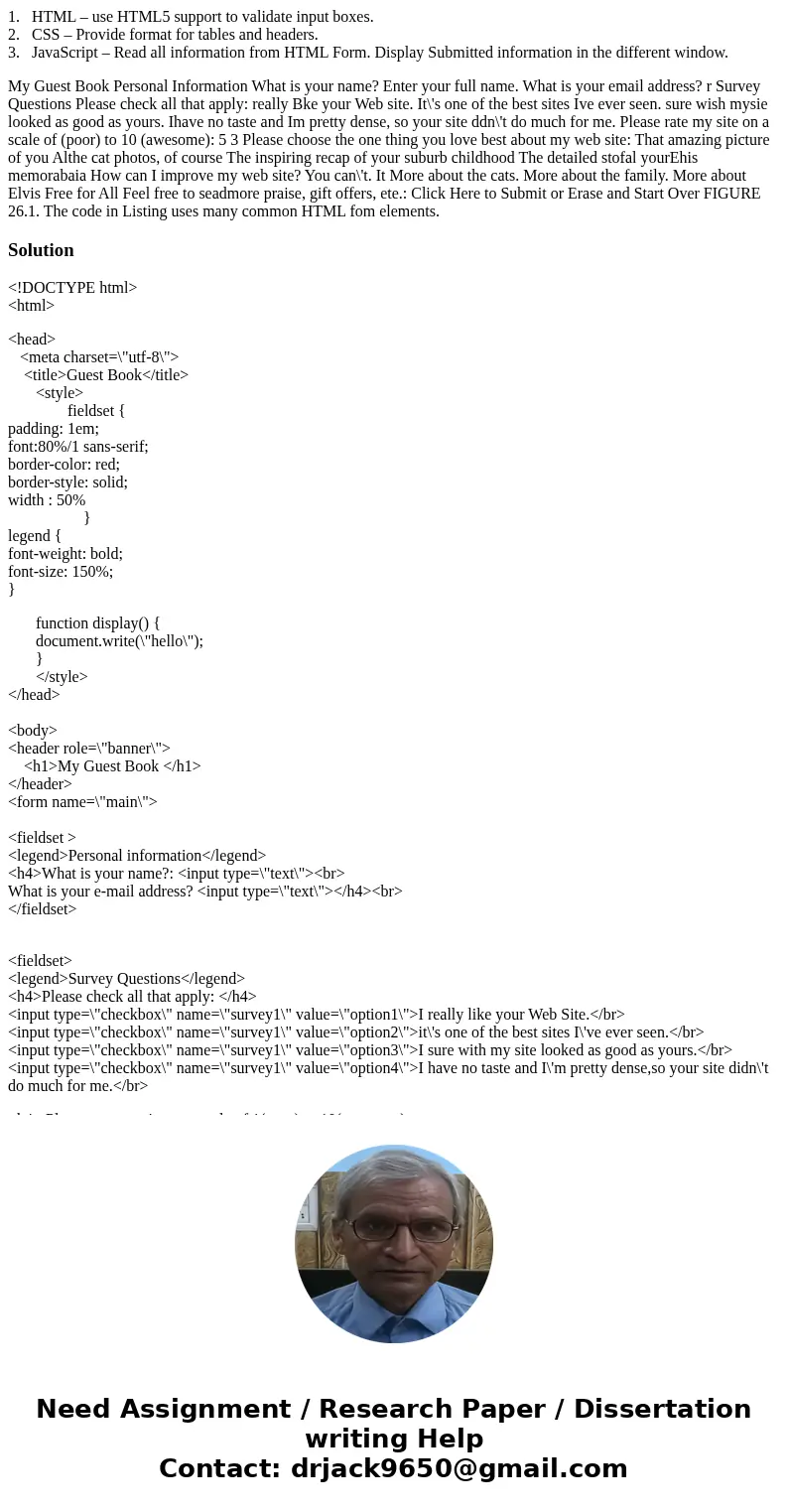 1. HTML – use HTML5 support to validate input boxes. 2. CSS – Provide format for tables and headers. 3. JavaScript – Read all information from HTML Form. Displa 1. HTML – use HTML5 support to validate input boxes. 2. CSS – Provide format for tables and headers. 3. JavaScript – Read all information from HTML Form. Displa