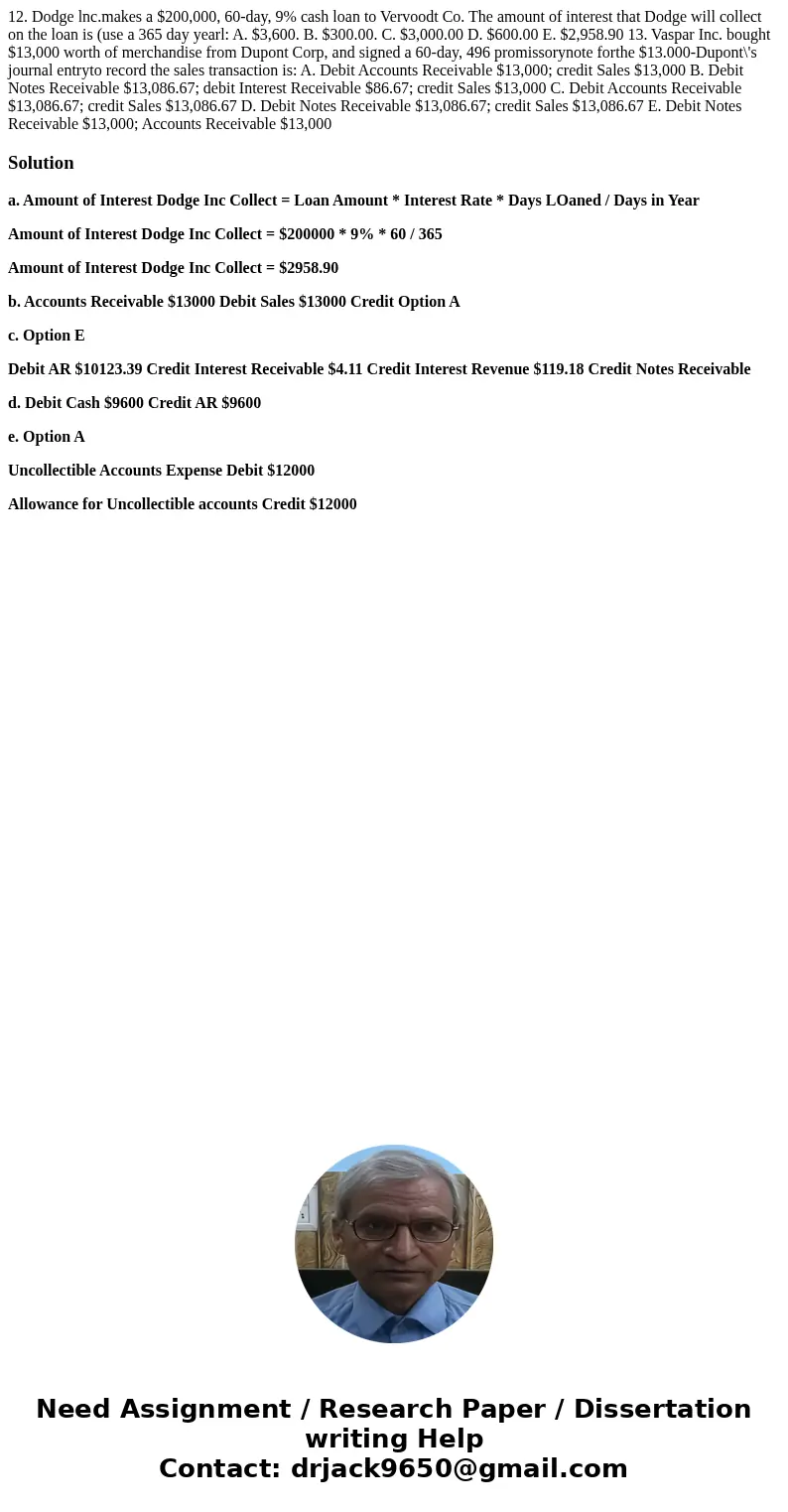 12. Dodge lnc.makes a $200,000, 60-day, 9% cash loan to Vervoodt Co. The amount of interest that Dodge will collect on the loan is (use a 365 day yearl: A. $3,  12. Dodge lnc.makes a $200,000, 60-day, 9% cash loan to Vervoodt Co. The amount of interest that Dodge will collect on the loan is (use a 365 day yearl: A. $3,