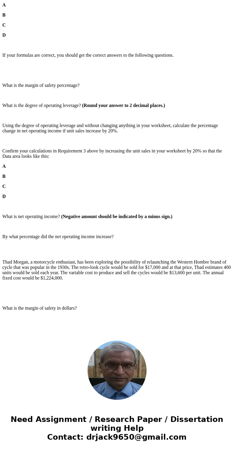 A B C D If your formulas are correct, you should get the correct answers to the following questions. What is the margin of safety percentage? What is the degree