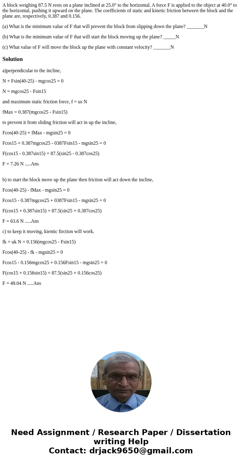 A block weighing 87.5 N rests on a plane inclined at 25.0° to the horizontal. A force F is applied to the object at 40.0° to the horizontal, pushing it upward o A block weighing 87.5 N rests on a plane inclined at 25.0° to the horizontal. A force F is applied to the object at 40.0° to the horizontal, pushing it upward o