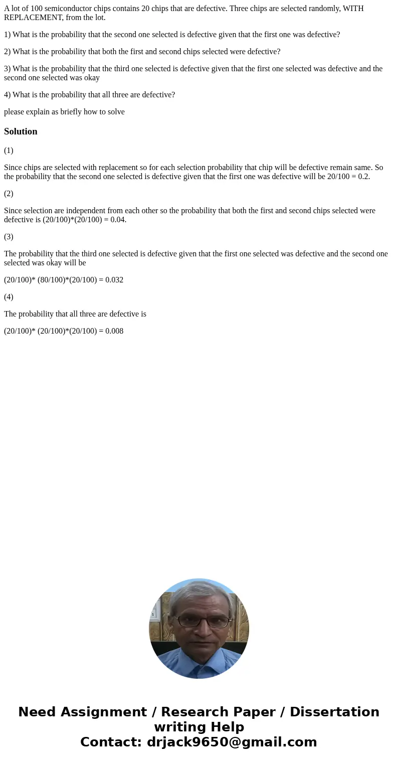 A lot of 100 semiconductor chips contains 20 chips that are defective. Three chips are selected randomly, WITH REPLACEMENT, from the lot. 1) What is the probabi