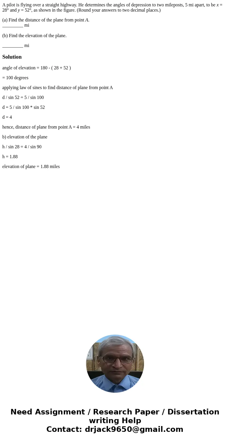 A pilot is flying over a straight highway. He determines the angles of depression to two mileposts, 5 mi apart, to be x = 28° and y = 52°, as shown in the figur A pilot is flying over a straight highway. He determines the angles of depression to two mileposts, 5 mi apart, to be x = 28° and y = 52°, as shown in the figur