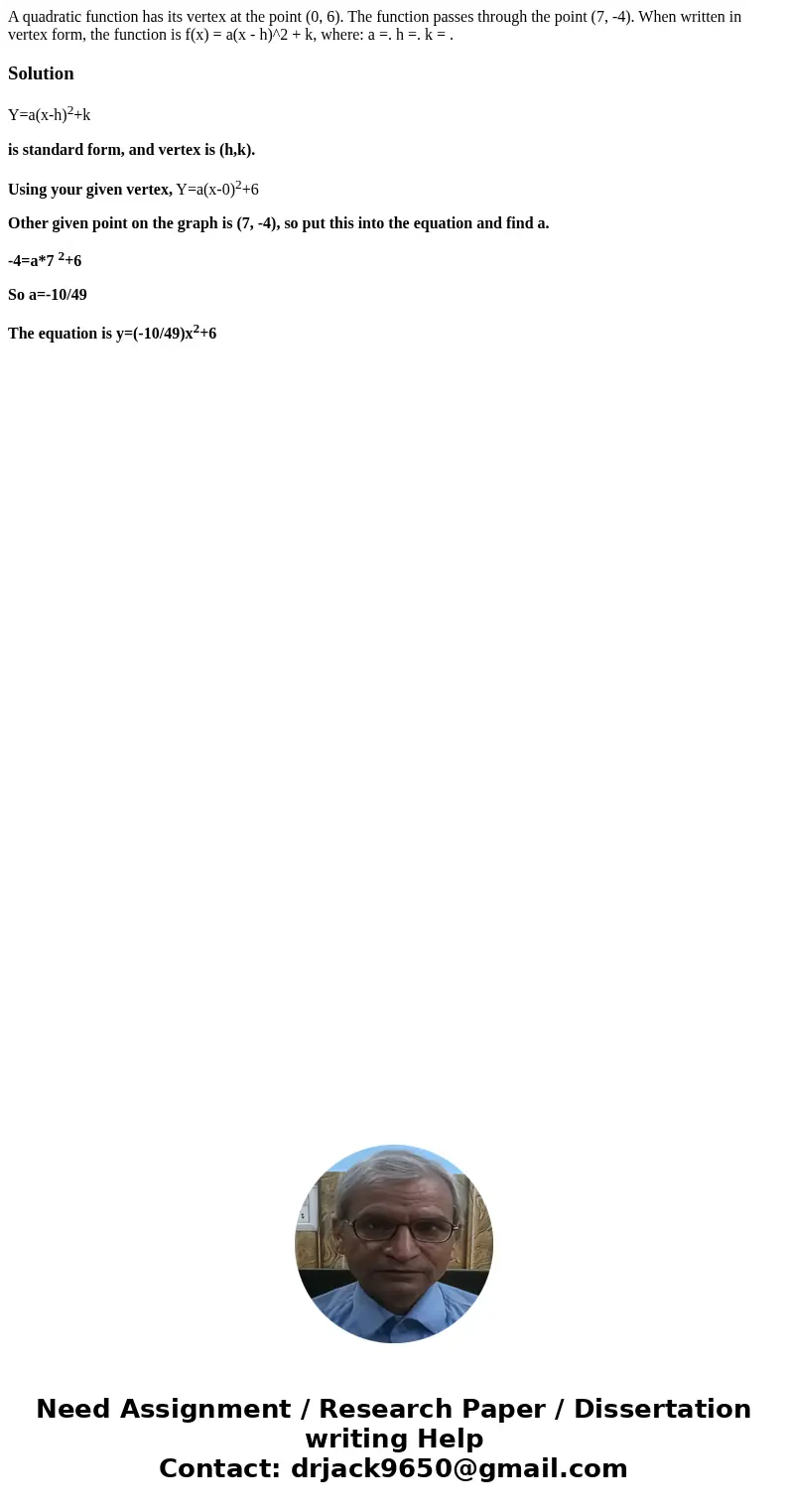 A quadratic function has its vertex at the point (0, 6). The function passes through the point (7, -4). When written in vertex form, the function is f(x) = a(x  A quadratic function has its vertex at the point (0, 6). The function passes through the point (7, -4). When written in vertex form, the function is f(x) = a(x