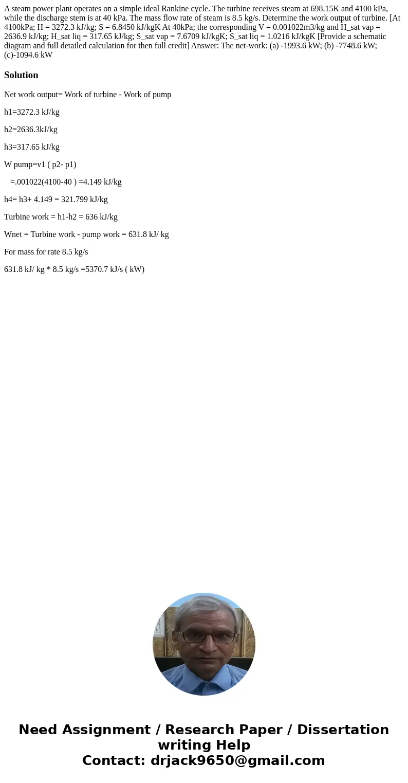 A steam power plant operates on a simple ideal Rankine cycle. The turbine receives steam at 698.15K and 4100 kPa, while the discharge stem is at 40 kPa. The ma  A steam power plant operates on a simple ideal Rankine cycle. The turbine receives steam at 698.15K and 4100 kPa, while the discharge stem is at 40 kPa. The ma