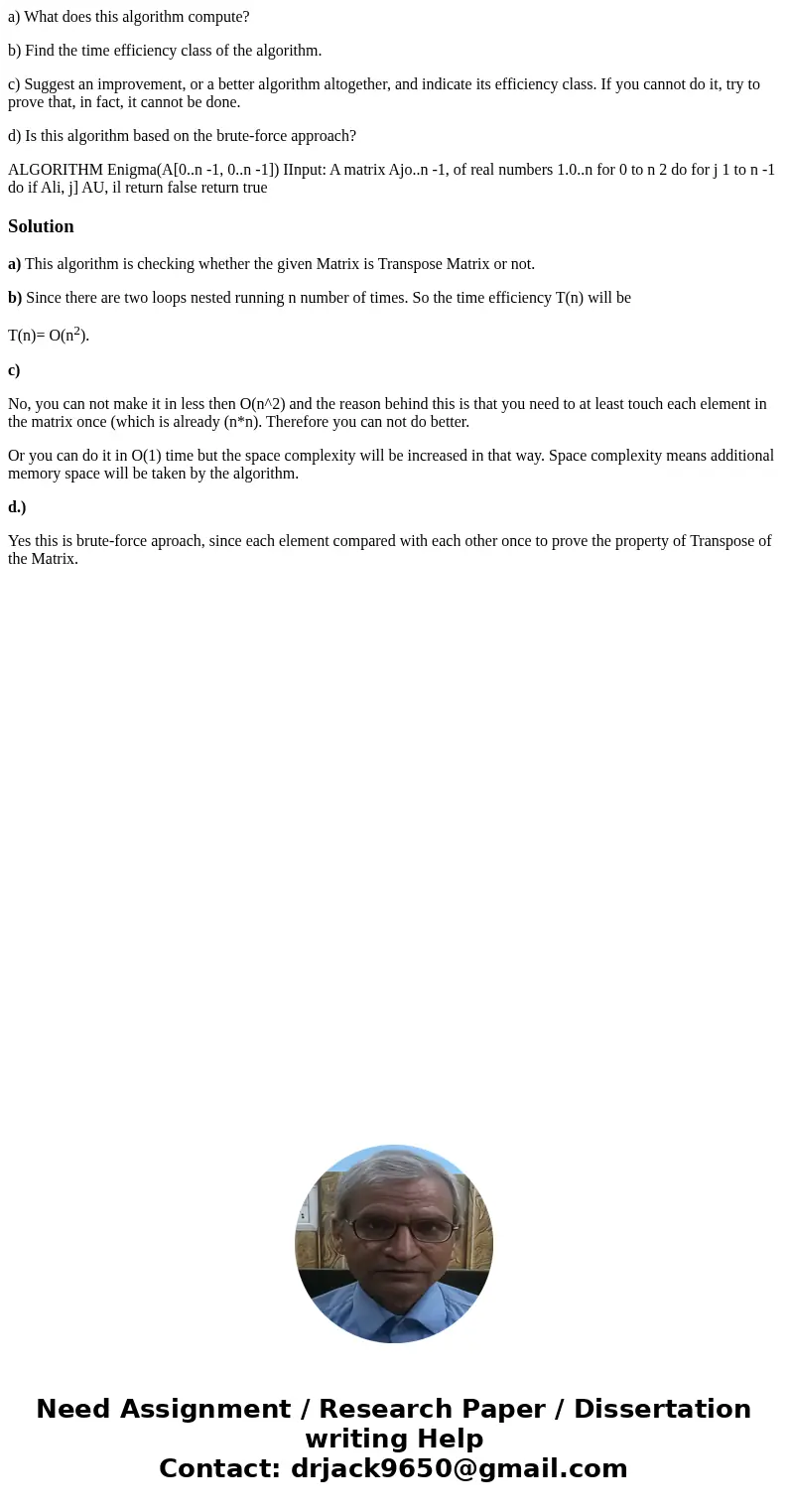 a) What does this algorithm compute? b) Find the time efficiency class of the algorithm. c) Suggest an improvement, or a better algorithm altogether, and indica a) What does this algorithm compute? b) Find the time efficiency class of the algorithm. c) Suggest an improvement, or a better algorithm altogether, and indica