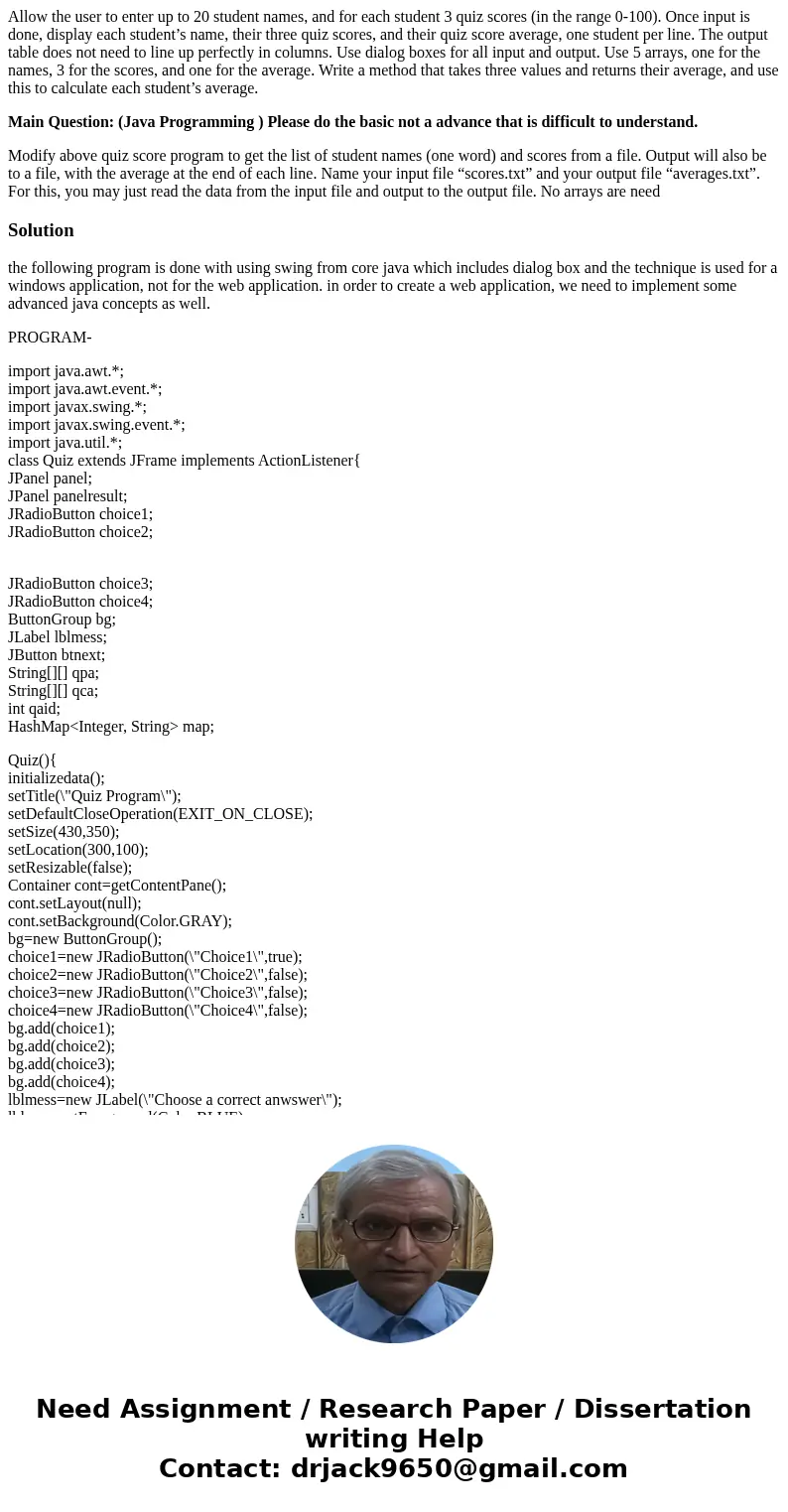 Allow the user to enter up to 20 student names, and for each student 3 quiz scores (in the range 0-100). Once input is done, display each student’s name, their  Allow the user to enter up to 20 student names, and for each student 3 quiz scores (in the range 0-100). Once input is done, display each student’s name, their