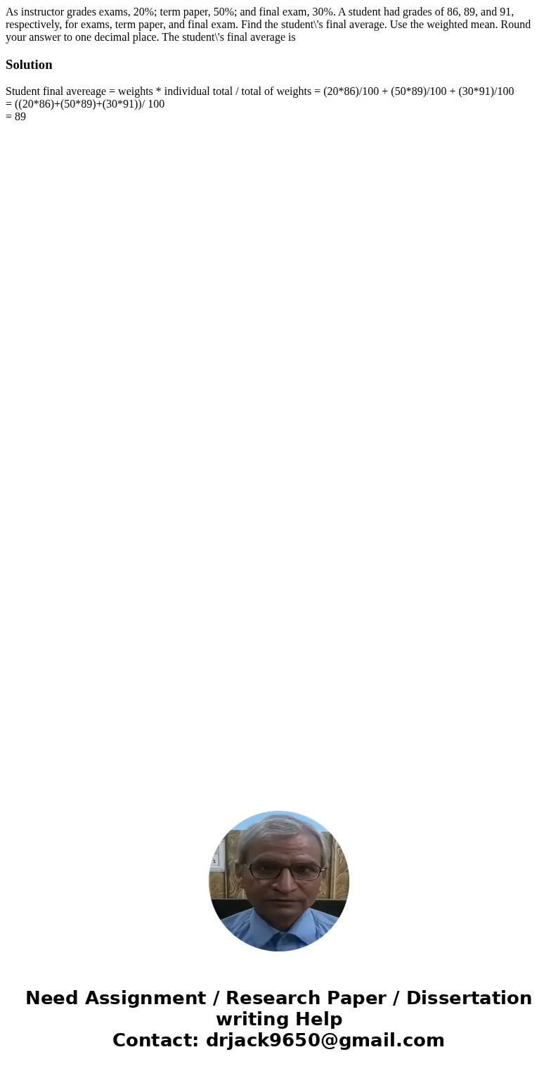 As instructor grades exams, 20%; term paper, 50%; and final exam, 30%. A student had grades of 86, 89, and 91, respectively, for exams, term paper, and final e  As instructor grades exams, 20%; term paper, 50%; and final exam, 30%. A student had grades of 86, 89, and 91, respectively, for exams, term paper, and final e