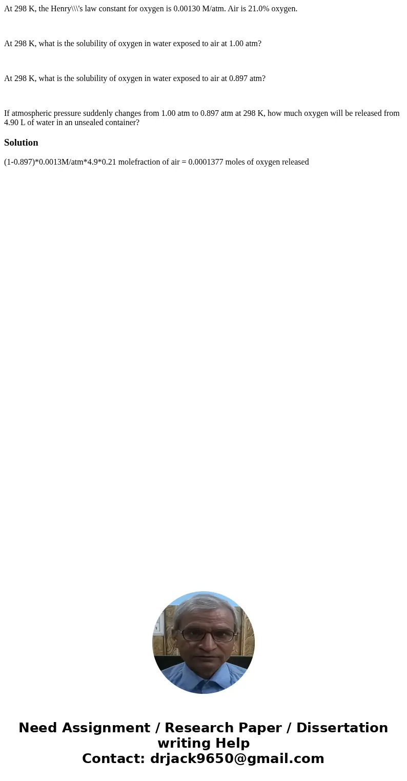 At 298 K, the Henry\\\'s law constant for oxygen is 0.00130 M/atm. Air is 21.0% oxygen. At 298 K, what is the solubility of oxygen in water exposed to air at 1  At 298 K, the Henry\\\'s law constant for oxygen is 0.00130 M/atm. Air is 21.0% oxygen. At 298 K, what is the solubility of oxygen in water exposed to air at 1
