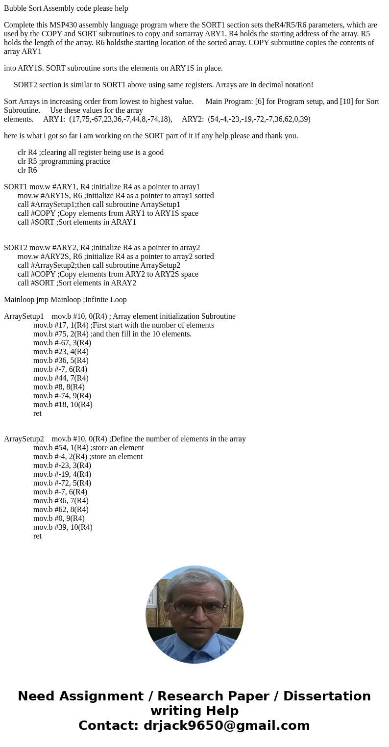Bubble Sort Assembly code please help Complete this MSP430 assembly language program where the SORT1 section sets theR4/R5/R6 parameters, which are used by the  Bubble Sort Assembly code please help Complete this MSP430 assembly language program where the SORT1 section sets theR4/R5/R6 parameters, which are used by the
