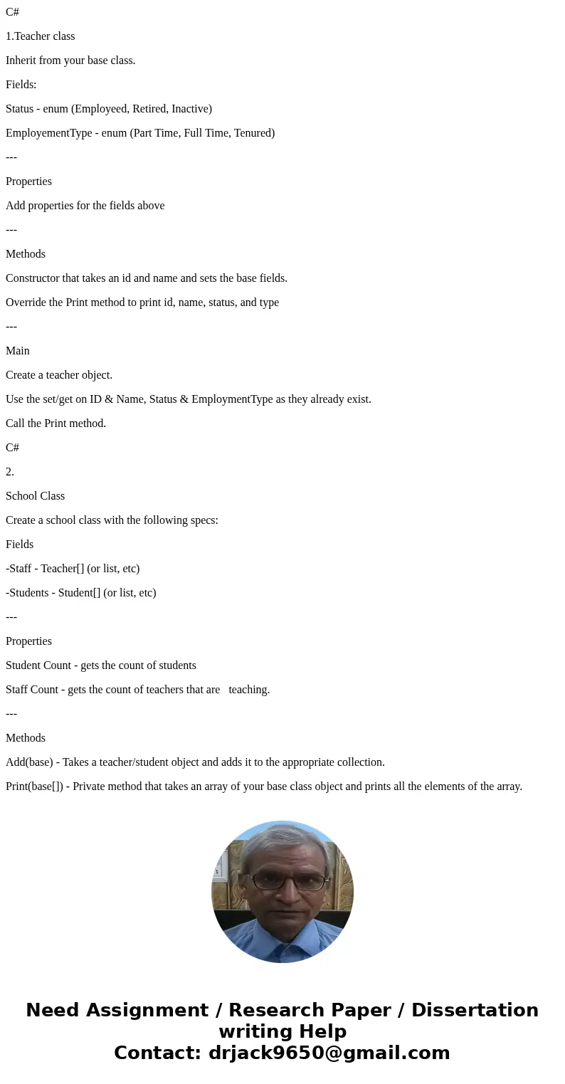 C# 1.Teacher class Inherit from your base class. Fields: Status - enum (Employeed, Retired, Inactive) EmployementType - enum (Part Time, Full Time, Tenured) --- C# 1.Teacher class Inherit from your base class. Fields: Status - enum (Employeed, Retired, Inactive) EmployementType - enum (Part Time, Full Time, Tenured) ---