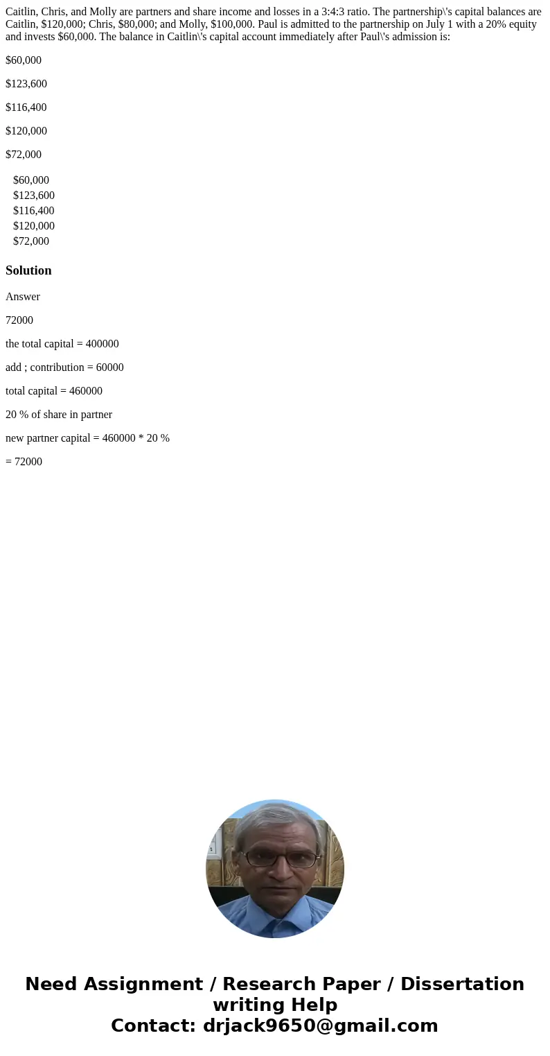 Caitlin, Chris, and Molly are partners and share income and losses in a 3:4:3 ratio. The partnership\'s capital balances are Caitlin, $120,000; Chris, $80,000;  Caitlin, Chris, and Molly are partners and share income and losses in a 3:4:3 ratio. The partnership\'s capital balances are Caitlin, $120,000; Chris, $80,000;