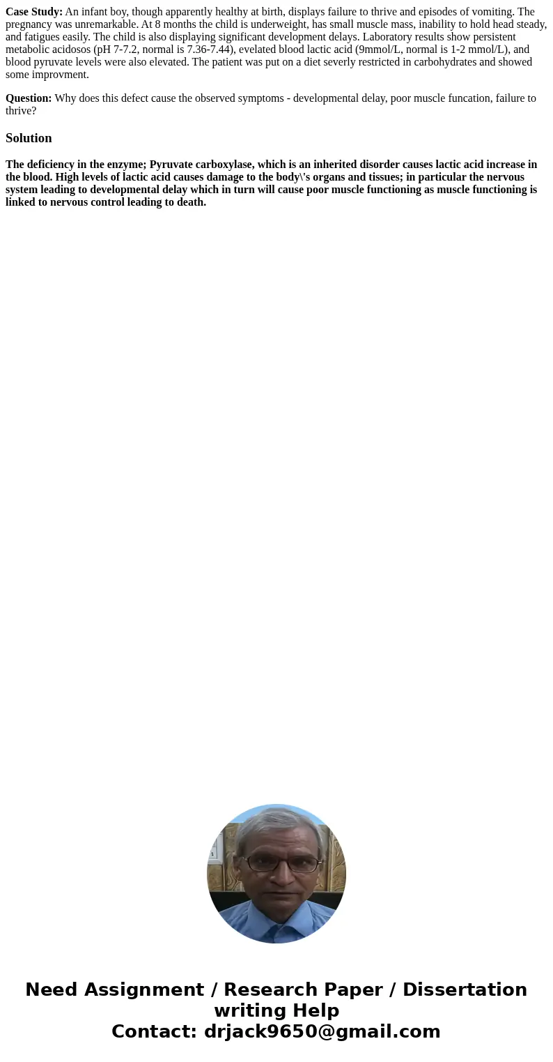 Case Study: An infant boy, though apparently healthy at birth, displays failure to thrive and episodes of vomiting. The pregnancy was unremarkable. At 8 months  Case Study: An infant boy, though apparently healthy at birth, displays failure to thrive and episodes of vomiting. The pregnancy was unremarkable. At 8 months