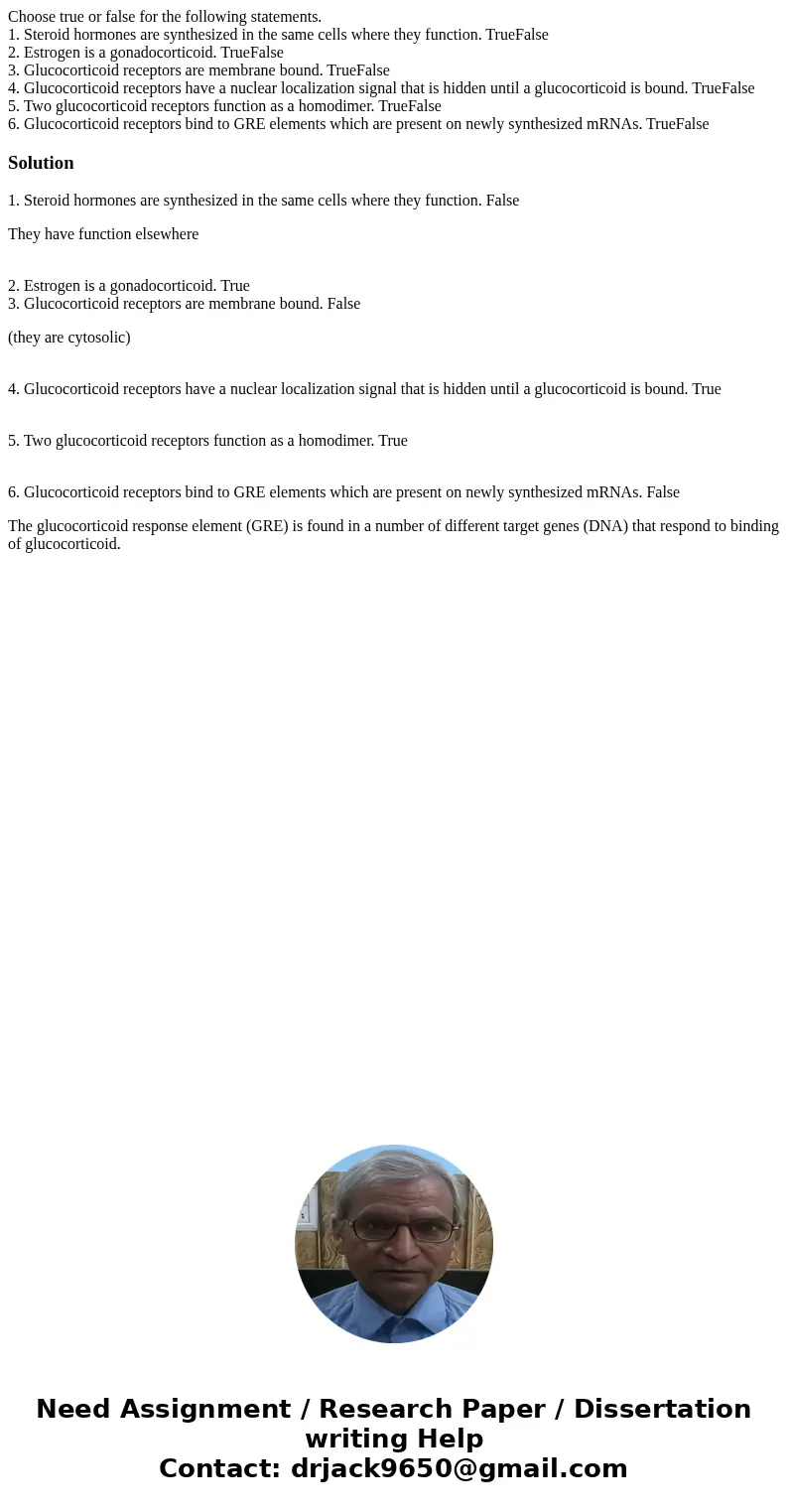 Choose true or false for the following statements. 1. Steroid hormones are synthesized in the same cells where they function. TrueFalse 2. Estrogen is a gonadoc Choose true or false for the following statements. 1. Steroid hormones are synthesized in the same cells where they function. TrueFalse 2. Estrogen is a gonadoc