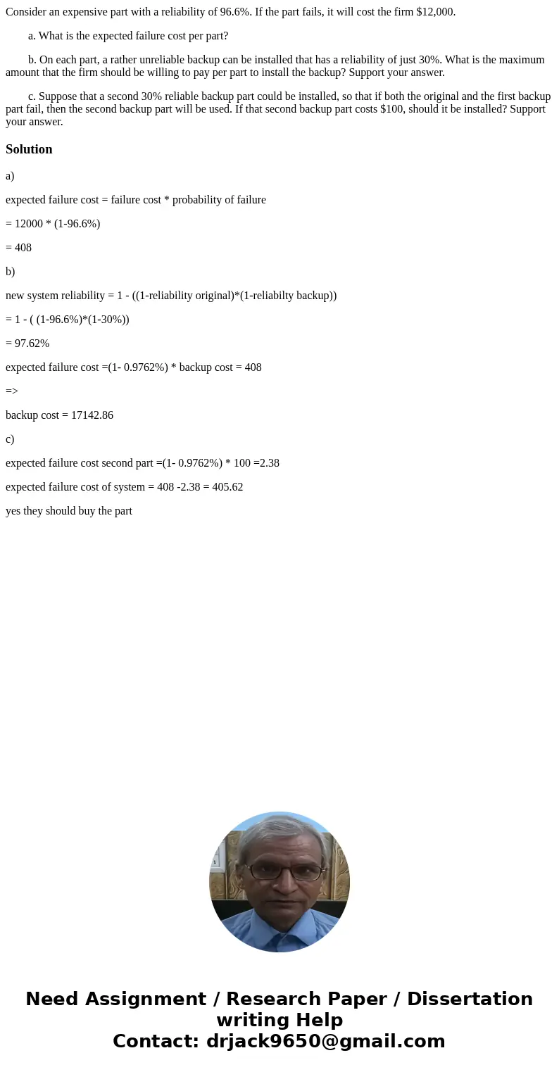 Consider an expensive part with a reliability of 96.6%. If the part fails, it will cost the firm $12,000. a. What is the expected failure cost per part? b. On e Consider an expensive part with a reliability of 96.6%. If the part fails, it will cost the firm $12,000. a. What is the expected failure cost per part? b. On e