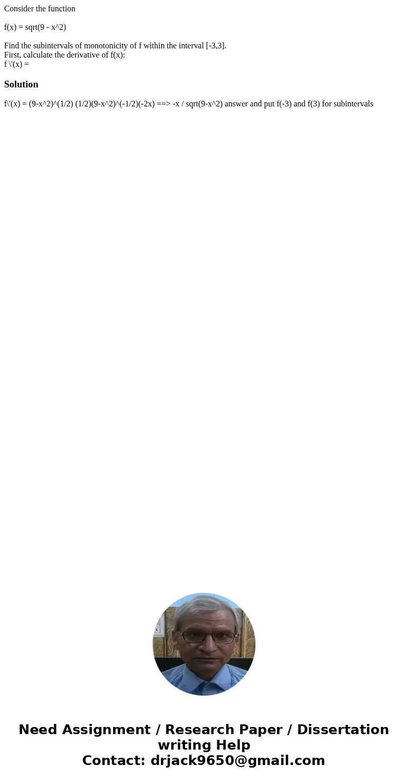 Consider the function f(x) = sqrt(9 - x^2) Find the subintervals of monotonicity of f within the interval [-3,3]. First, calculate the derivative of f(x): f \'(