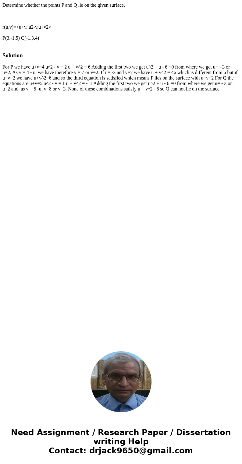 Determine whether the points P and Q lie on the given surface. r(u,v)=<u+v, u2-v,u+v2> P(3,-1,5) Q(-1,3,4) Solution For P we have u+v=4 u^2 - v = 2 u + v^ Determine whether the points P and Q lie on the given surface. r(u,v)=<u+v, u2-v,u+v2> P(3,-1,5) Q(-1,3,4) Solution For P we have u+v=4 u^2 - v = 2 u + v^