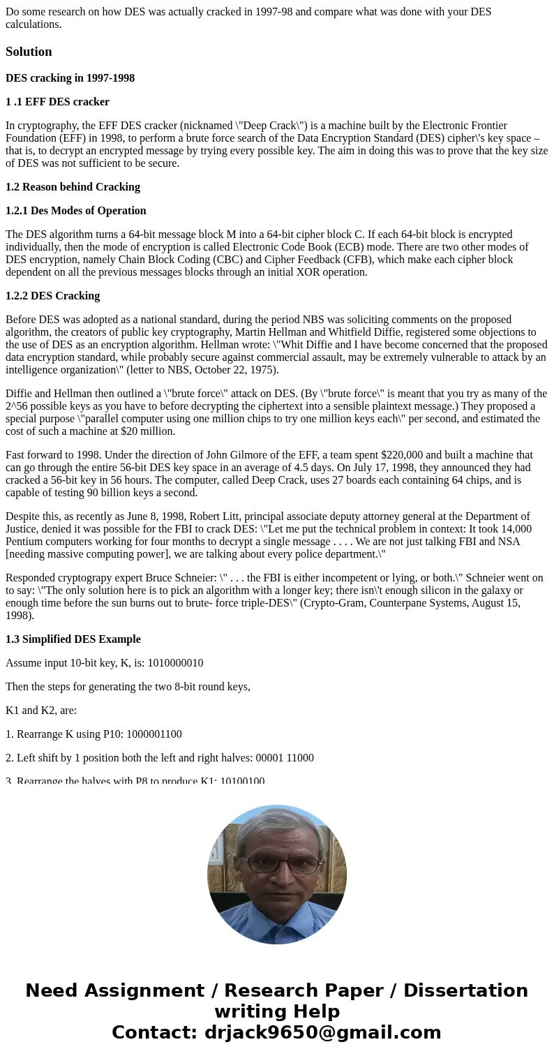 Do some research on how DES was actually cracked in 1997-98 and compare what was done with your DES calculations.SolutionDES cracking in 1997-1998 1 .1 EFF DES  Do some research on how DES was actually cracked in 1997-98 and compare what was done with your DES calculations.SolutionDES cracking in 1997-1998 1 .1 EFF DES