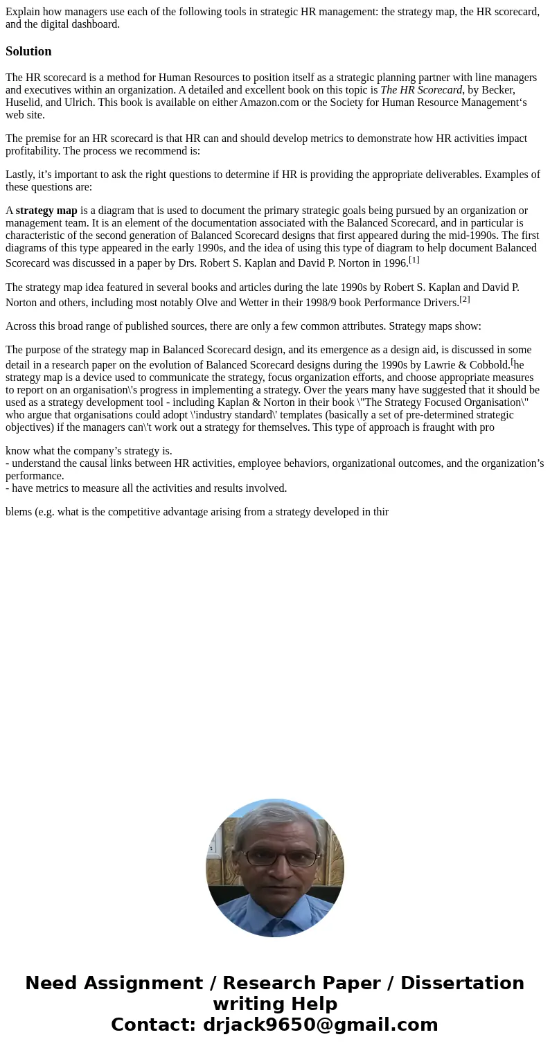Explain how managers use each of the following tools in strategic HR management: the strategy map, the HR scorecard, and the digital dashboard.SolutionThe HR sc Explain how managers use each of the following tools in strategic HR management: the strategy map, the HR scorecard, and the digital dashboard.SolutionThe HR sc