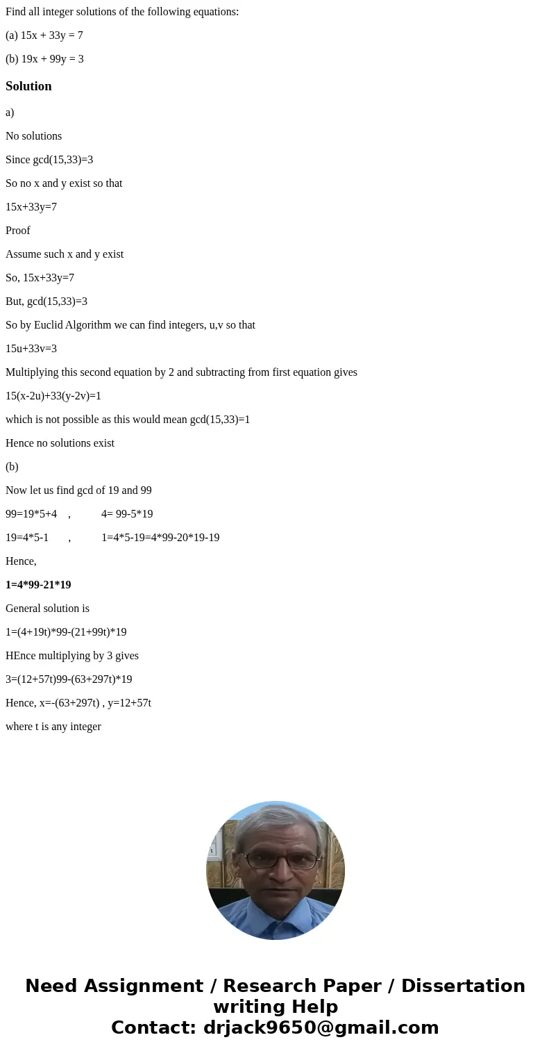 Find all integer solutions of the following equations: (a) 15x + 33y = 7 (b) 19x + 99y = 3Solutiona) No solutions Since gcd(15,33)=3 So no x and y exist so that Find all integer solutions of the following equations: (a) 15x + 33y = 7 (b) 19x + 99y = 3Solutiona) No solutions Since gcd(15,33)=3 So no x and y exist so that