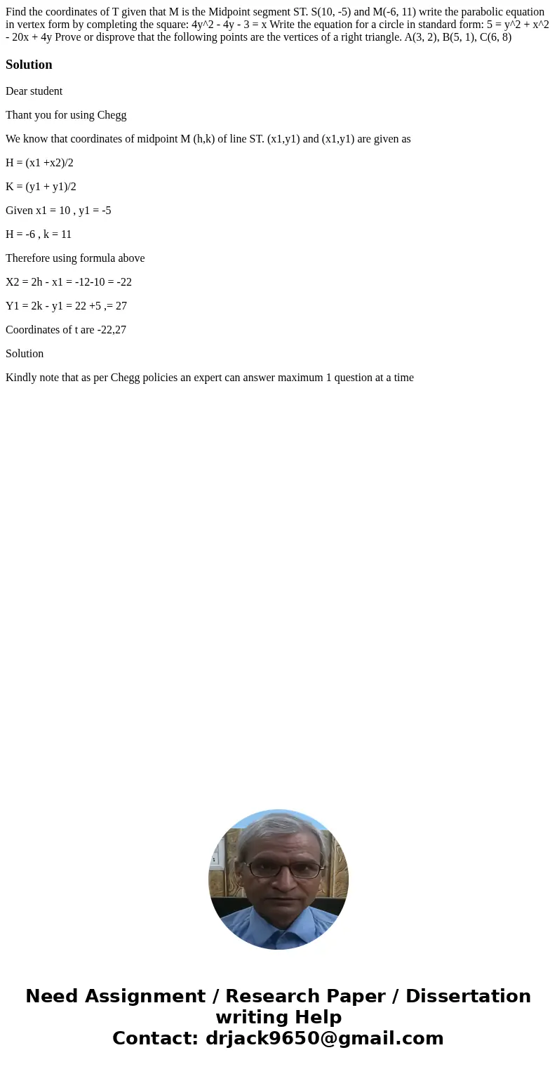 Find the coordinates of T given that M is the Midpoint segment ST. S(10, -5) and M(-6, 11) write the parabolic equation in vertex form by completing the square  Find the coordinates of T given that M is the Midpoint segment ST. S(10, -5) and M(-6, 11) write the parabolic equation in vertex form by completing the square