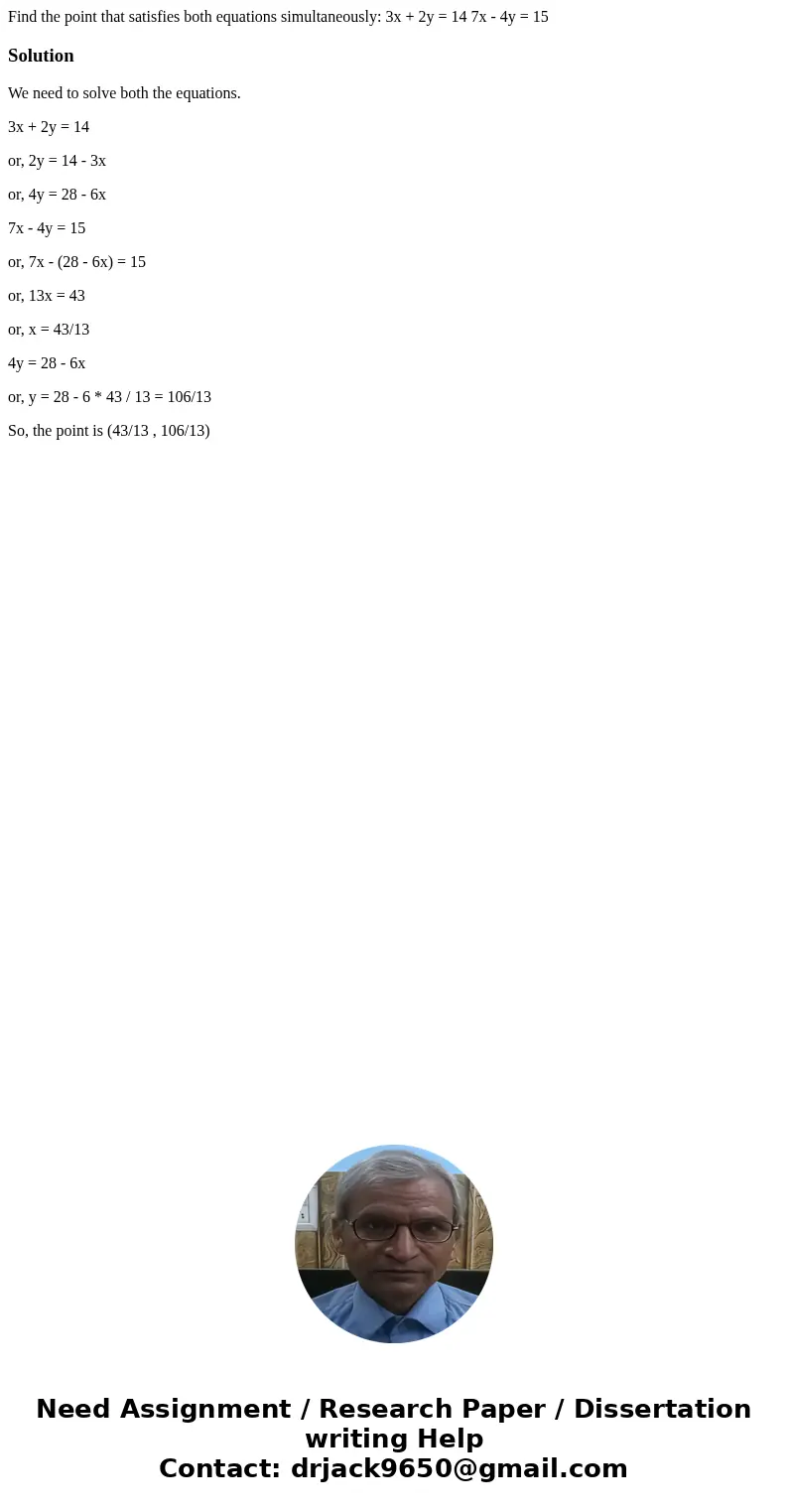 Find the point that satisfies both equations simultaneously: 3x + 2y = 14 7x - 4y = 15SolutionWe need to solve both the equations. 3x + 2y = 14 or, 2y = 14 - 3  Find the point that satisfies both equations simultaneously: 3x + 2y = 14 7x - 4y = 15SolutionWe need to solve both the equations. 3x + 2y = 14 or, 2y = 14 - 3