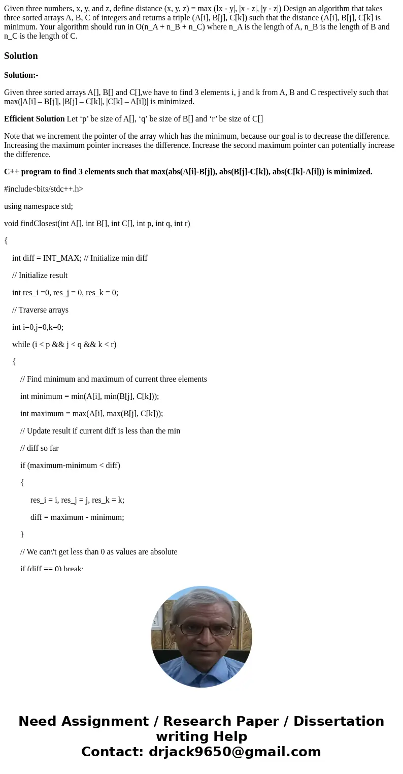  Given three numbers, x, y, and z, define distance (x, y, z) = max (lx - y|, |x - z|, |y - z|) Design an algorithm that takes three sorted arrays A, B, C of int