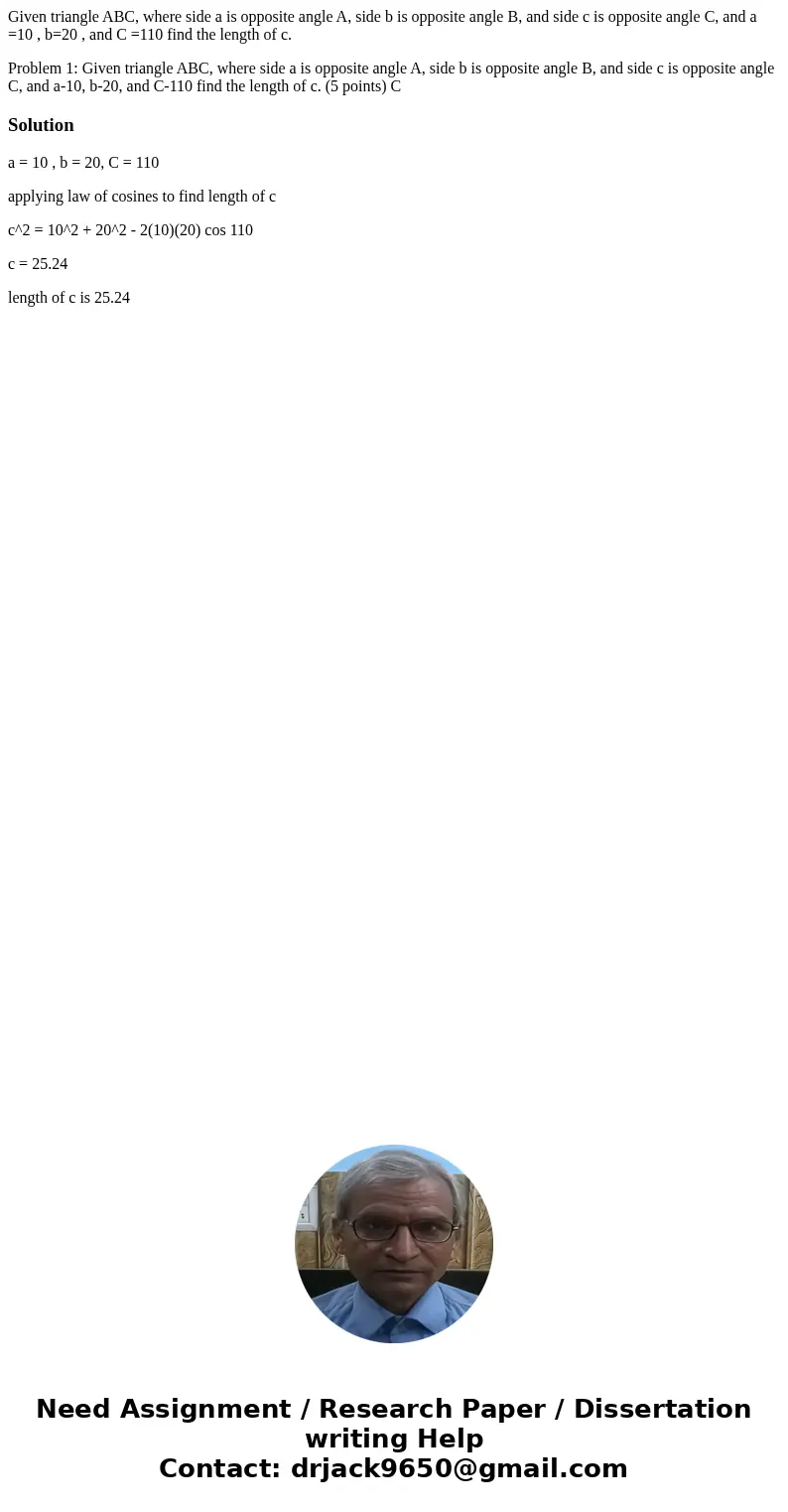 Given triangle ABC, where side a is opposite angle A, side b is opposite angle B, and side c is opposite angle C, and a =10 , b=20 , and C =110 find the length  Given triangle ABC, where side a is opposite angle A, side b is opposite angle B, and side c is opposite angle C, and a =10 , b=20 , and C =110 find the length