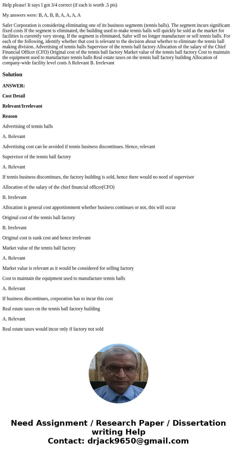 Help please! It says I got 3/4 correct (if each is worth .5 pts) My answers were: B, A, B, B, A, A, A, A Safer Corporation is considering eliminating one of its Help please! It says I got 3/4 correct (if each is worth .5 pts) My answers were: B, A, B, B, A, A, A, A Safer Corporation is considering eliminating one of its