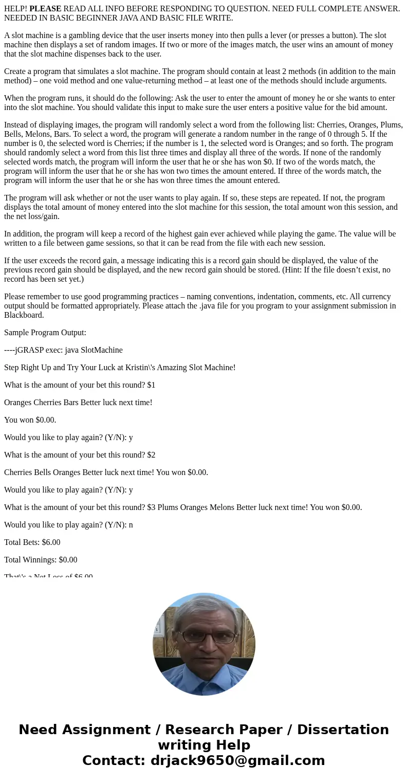 HELP! PLEASE READ ALL INFO BEFORE RESPONDING TO QUESTION. NEED FULL COMPLETE ANSWER. NEEDED IN BASIC BEGINNER JAVA AND BASIC FILE WRITE. A slot machine is a gam