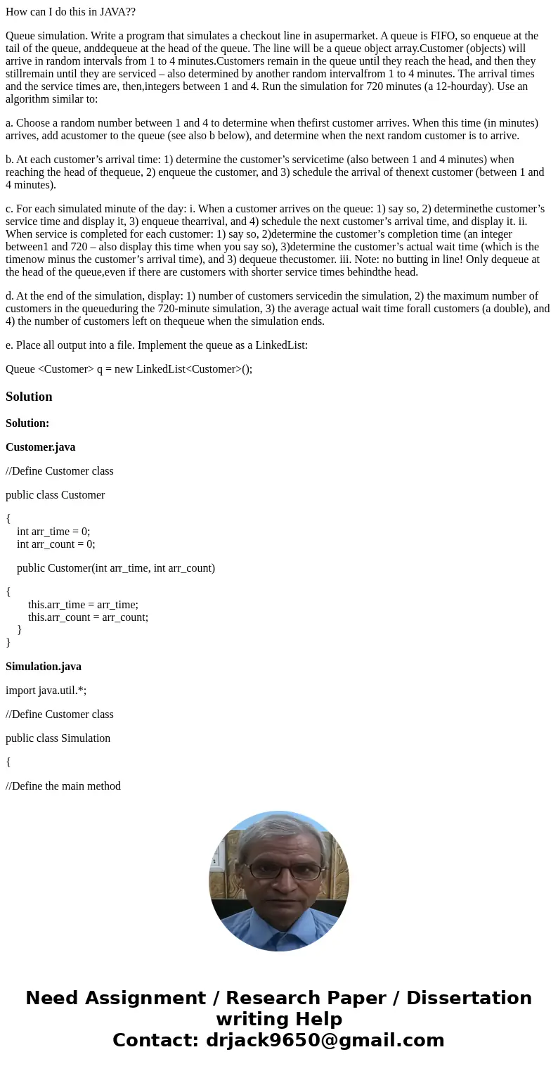 How can I do this in JAVA?? Queue simulation. Write a program that simulates a checkout line in asupermarket. A queue is FIFO, so enqueue at the tail of the que How can I do this in JAVA?? Queue simulation. Write a program that simulates a checkout line in asupermarket. A queue is FIFO, so enqueue at the tail of the que