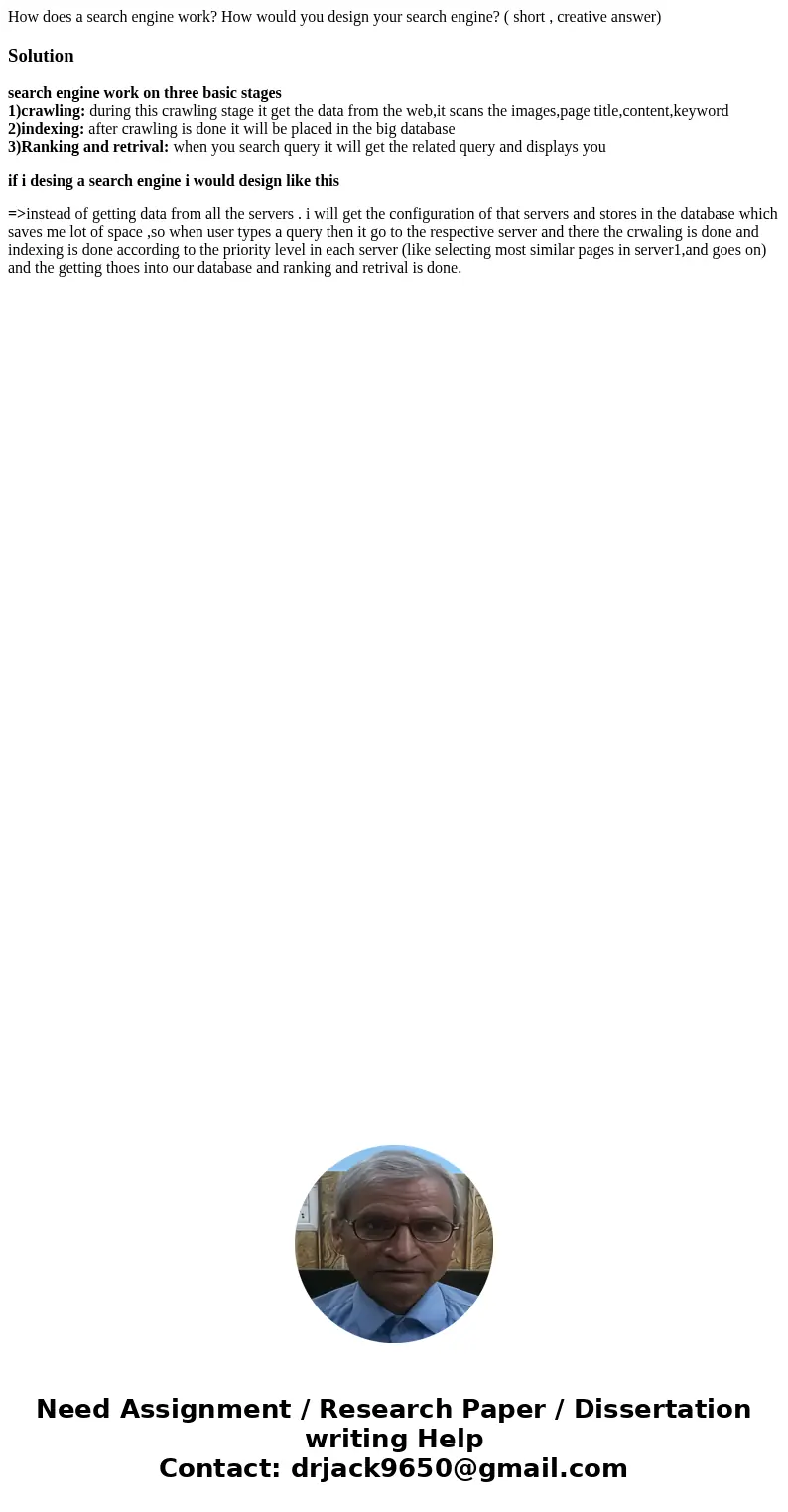 How does a search engine work? How would you design your search engine? ( short , creative answer)Solutionsearch engine work on three basic stages 1)crawling: d How does a search engine work? How would you design your search engine? ( short , creative answer)Solutionsearch engine work on three basic stages 1)crawling: d