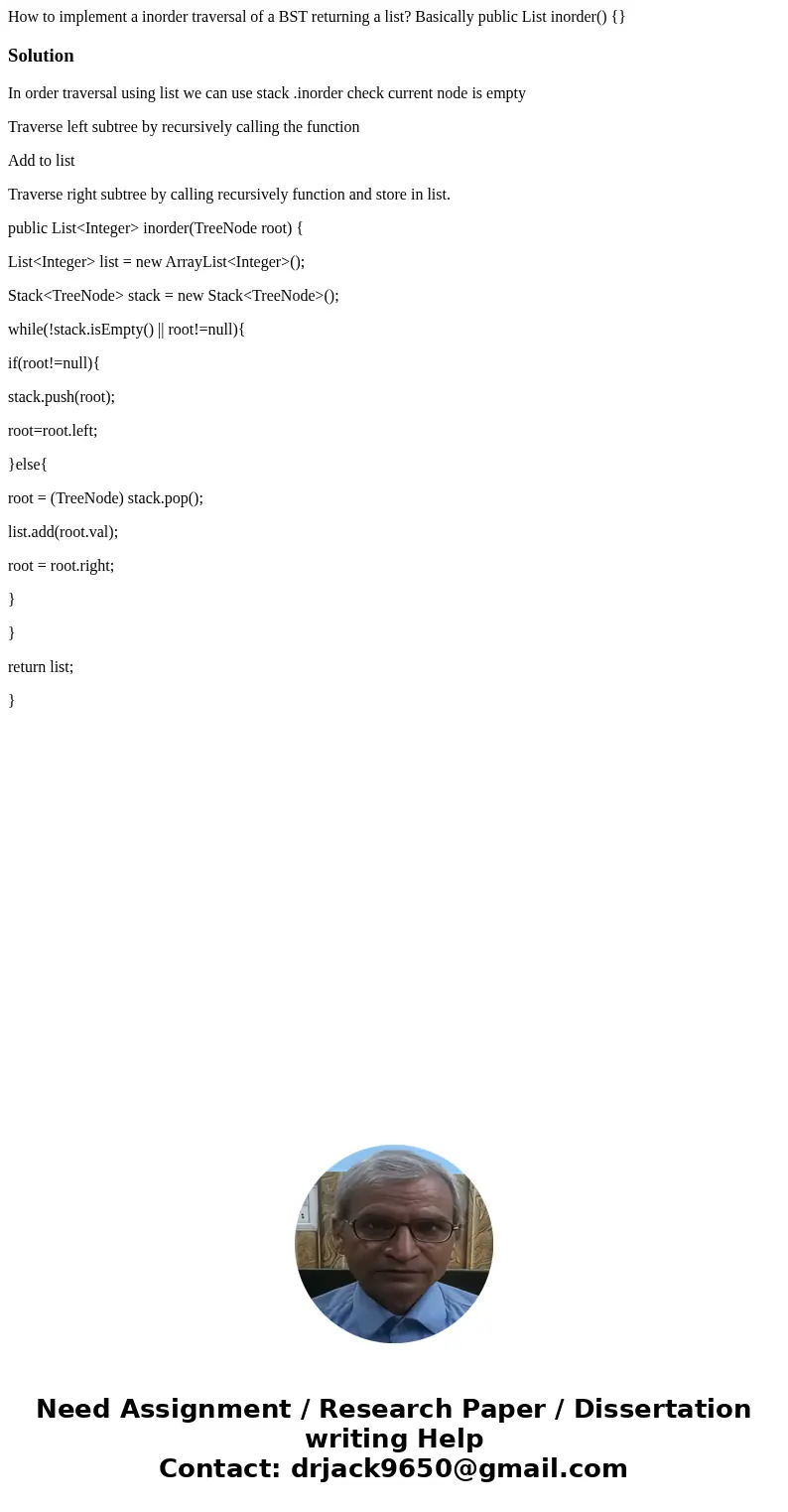 How to implement a inorder traversal of a BST returning a list? Basically public List inorder() {}SolutionIn order traversal using list we can use stack .inorde How to implement a inorder traversal of a BST returning a list? Basically public List inorder() {}SolutionIn order traversal using list we can use stack .inorde