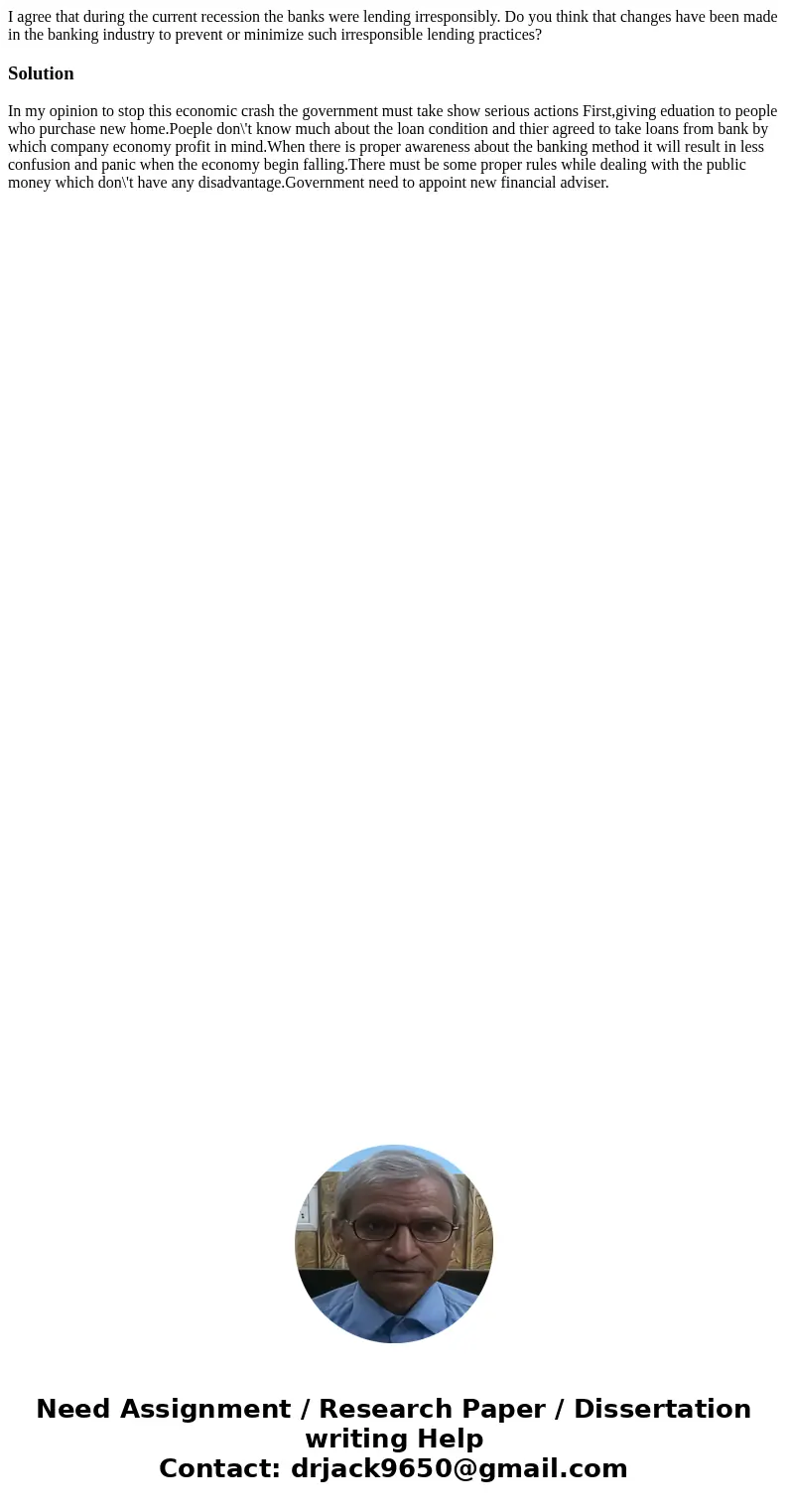 I agree that during the current recession the banks were lending irresponsibly. Do you think that changes have been made in the banking industry to prevent or m