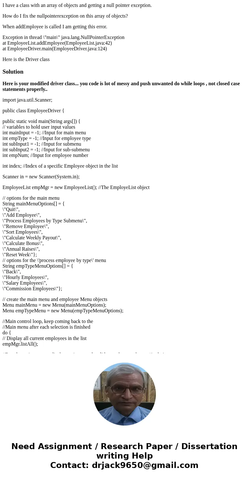 I have a class with an array of objects and getting a null pointer exception. How do I fix the nullpointerexception on this array of objects? When addEmployee i I have a class with an array of objects and getting a null pointer exception. How do I fix the nullpointerexception on this array of objects? When addEmployee i