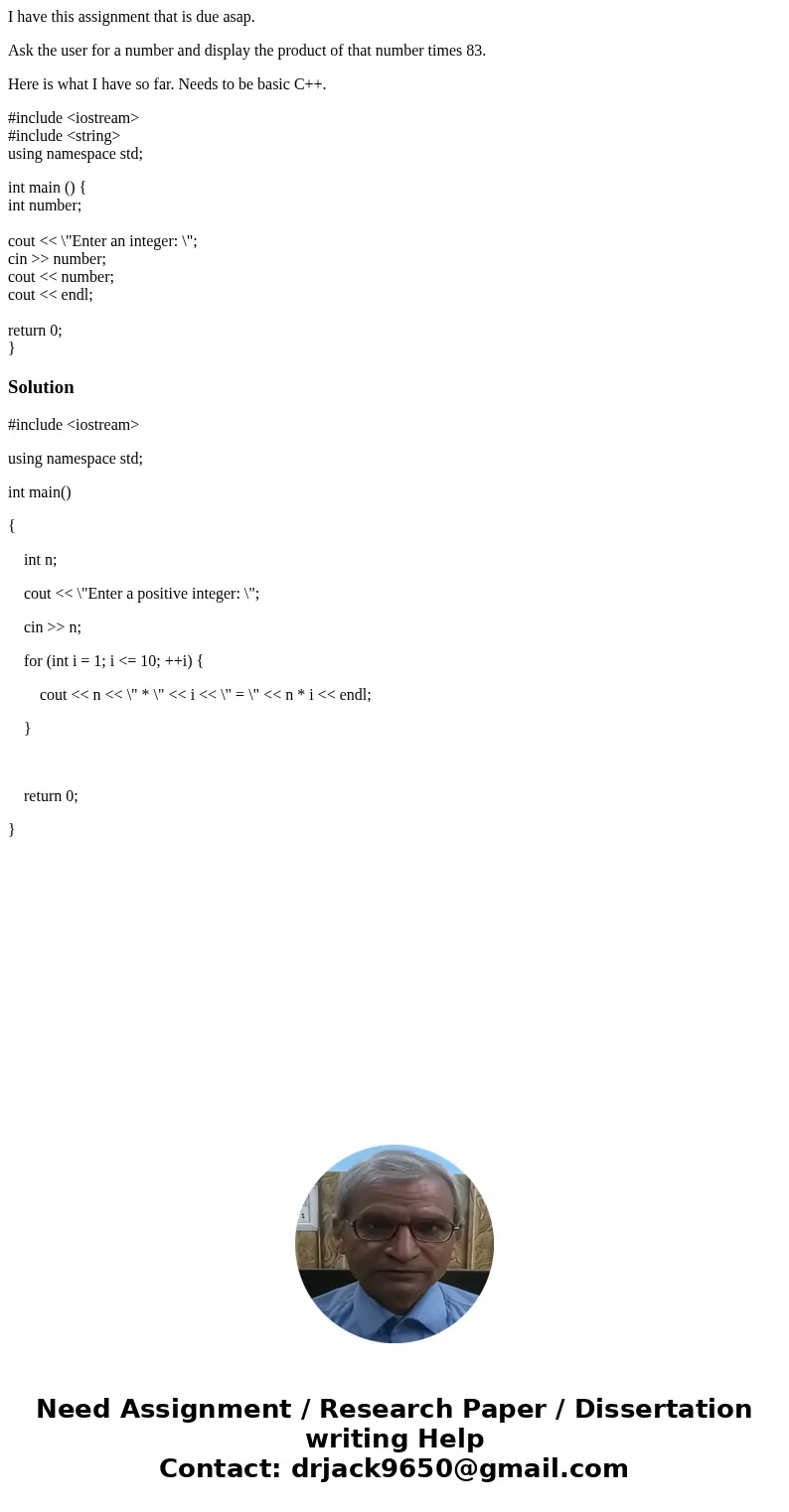 I have this assignment that is due asap. Ask the user for a number and display the product of that number times 83. Here is what I have so far. Needs to be basi I have this assignment that is due asap. Ask the user for a number and display the product of that number times 83. Here is what I have so far. Needs to be basi