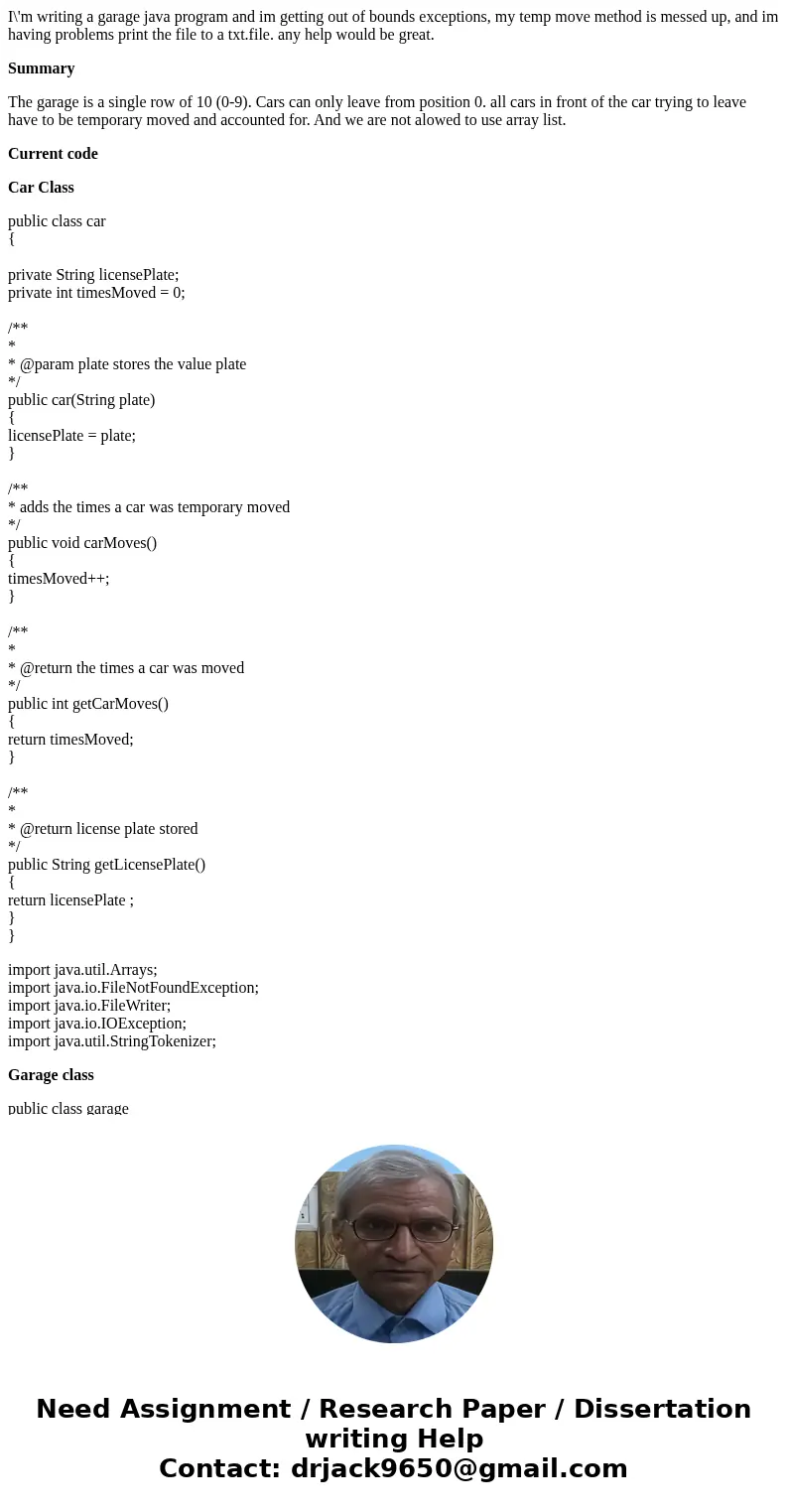 I\'m writing a garage java program and im getting out of bounds exceptions, my temp move method is messed up, and im having problems print the file to a txt.fil I\'m writing a garage java program and im getting out of bounds exceptions, my temp move method is messed up, and im having problems print the file to a txt.fil