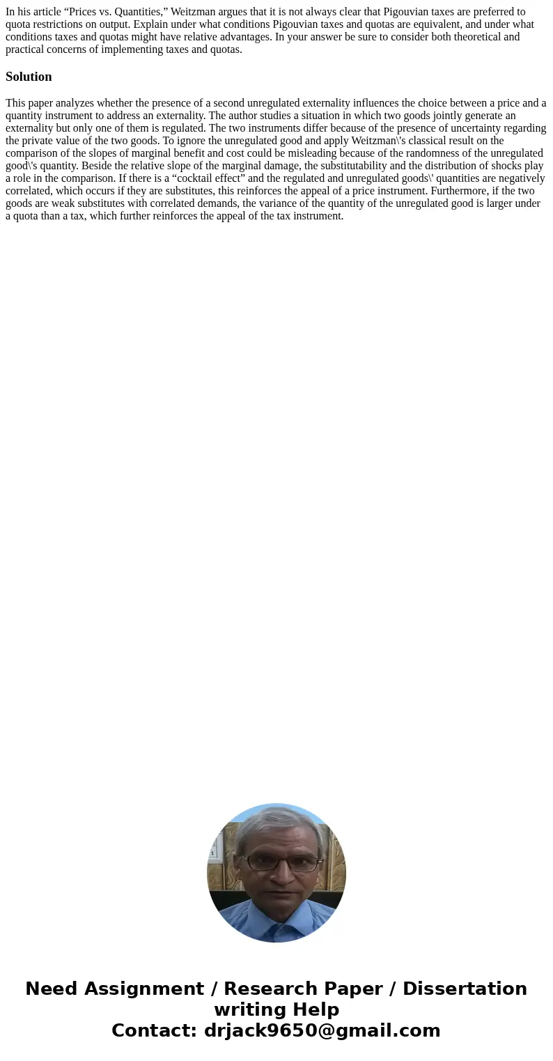 In his article “Prices vs. Quantities,” Weitzman argues that it is not always clear that Pigouvian taxes are preferred to quota restrictions on output. Explain  In his article “Prices vs. Quantities,” Weitzman argues that it is not always clear that Pigouvian taxes are preferred to quota restrictions on output. Explain