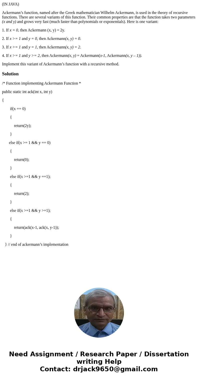 (IN JAVA) Ackermann’s function, named after the Greek mathematician Wilhelm Ackermann, is used in the theory of recursive functions. There are several variants  (IN JAVA) Ackermann’s function, named after the Greek mathematician Wilhelm Ackermann, is used in the theory of recursive functions. There are several variants