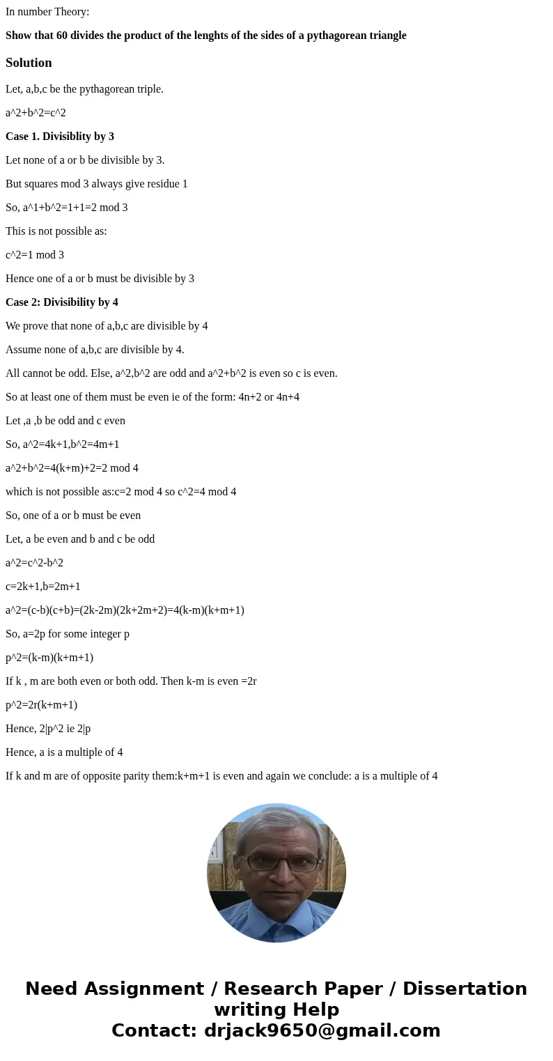 In number Theory: Show that 60 divides the product of the lenghts of the sides of a pythagorean triangleSolutionLet, a,b,c be the pythagorean triple. a^2+b^2=c^ In number Theory: Show that 60 divides the product of the lenghts of the sides of a pythagorean triangleSolutionLet, a,b,c be the pythagorean triple. a^2+b^2=c^