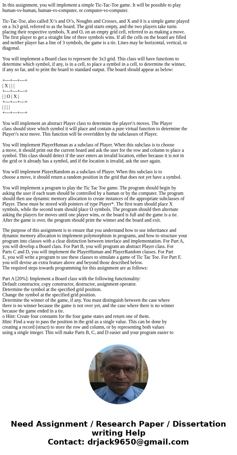 In this assignment, you will implement a simple Tic-Tac-Toe game. It will be possible to play human-vs-human, human-vs-computer, or computer-vs-computer. Tic-Ta In this assignment, you will implement a simple Tic-Tac-Toe game. It will be possible to play human-vs-human, human-vs-computer, or computer-vs-computer. Tic-Ta