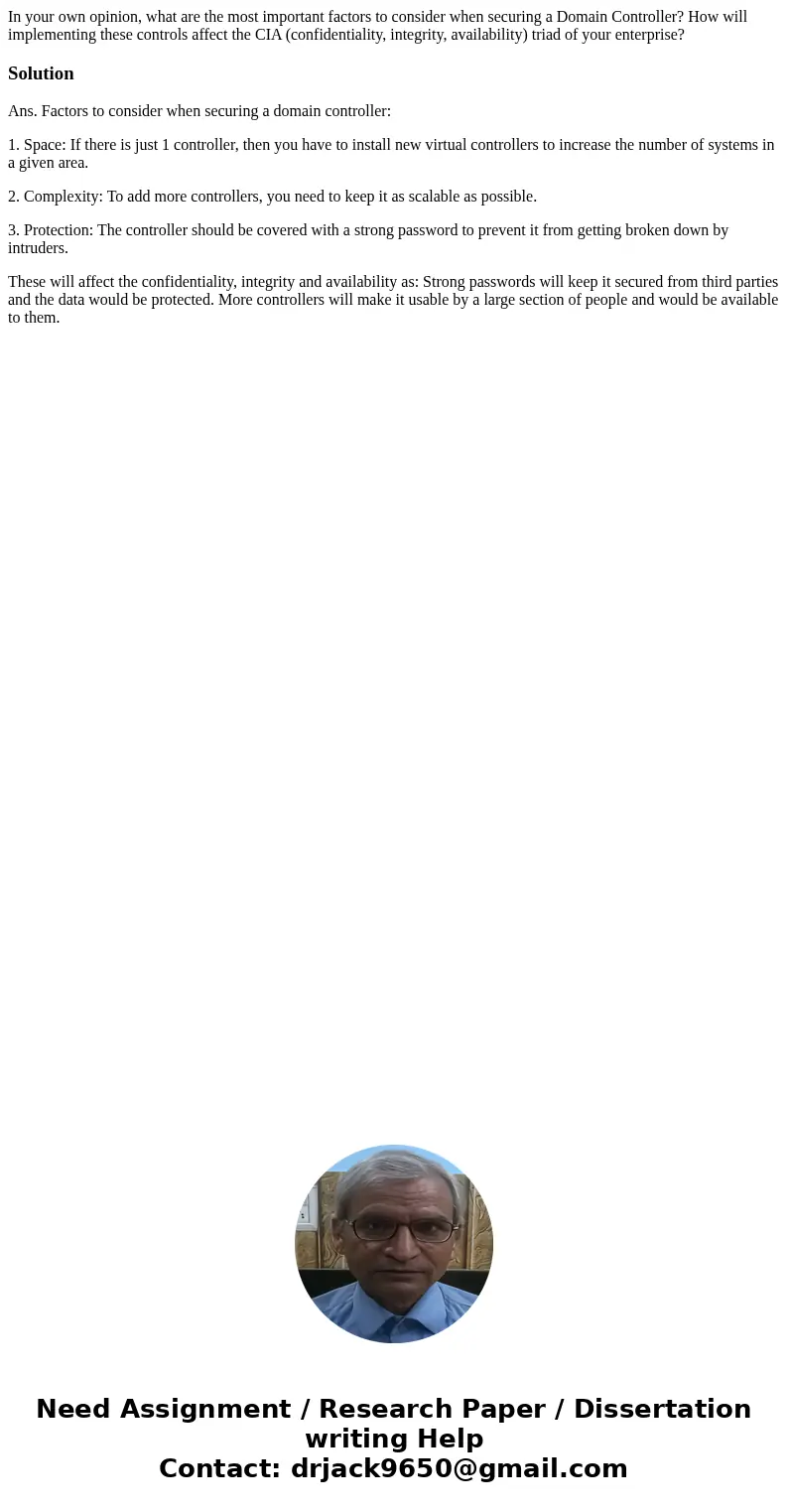 In your own opinion, what are the most important factors to consider when securing a Domain Controller? How will implementing these controls affect the CIA (con In your own opinion, what are the most important factors to consider when securing a Domain Controller? How will implementing these controls affect the CIA (con