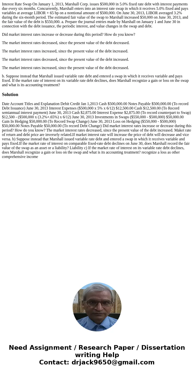Interest Rate Swap On January 1, 2013, Marshall Corp. issues $500,000 in 5.0% fixed rate debt with interest payments due every six months. Concurrently, Marshal Interest Rate Swap On January 1, 2013, Marshall Corp. issues $500,000 in 5.0% fixed rate debt with interest payments due every six months. Concurrently, Marshal