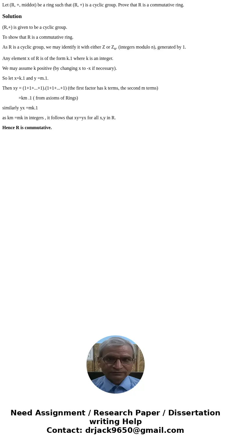 Let (R, +, middot) be a ring such that (R, +) is a cyclic group. Prove that R is a commutative ring.Solution(R,+) is given to be a cyclic group. To show that R  Let (R, +, middot) be a ring such that (R, +) is a cyclic group. Prove that R is a commutative ring.Solution(R,+) is given to be a cyclic group. To show that R