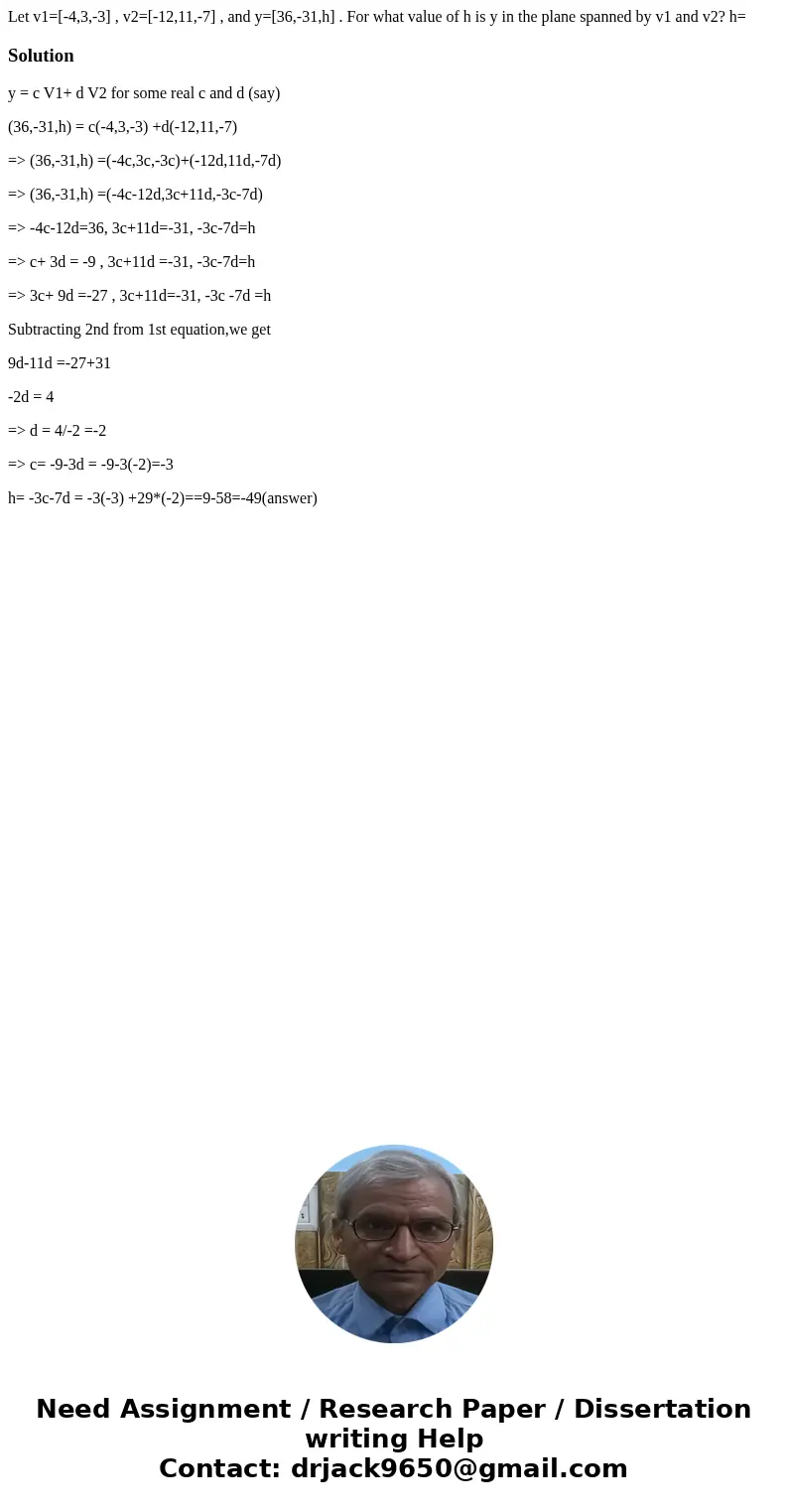 Let v1=[-4,3,-3] , v2=[-12,11,-7] , and y=[36,-31,h] . For what value of h is y in the plane spanned by v1 and v2? h=Solutiony = c V1+ d V2 for some real c and 