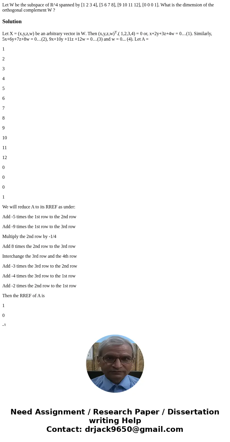  Let W be the subspace of R^4 spanned by [1 2 3 4], [5 6 7 8], [9 10 11 12], [0 0 0 1]. What is the dimension of the orthogonal complement W ? SolutionLet X = (