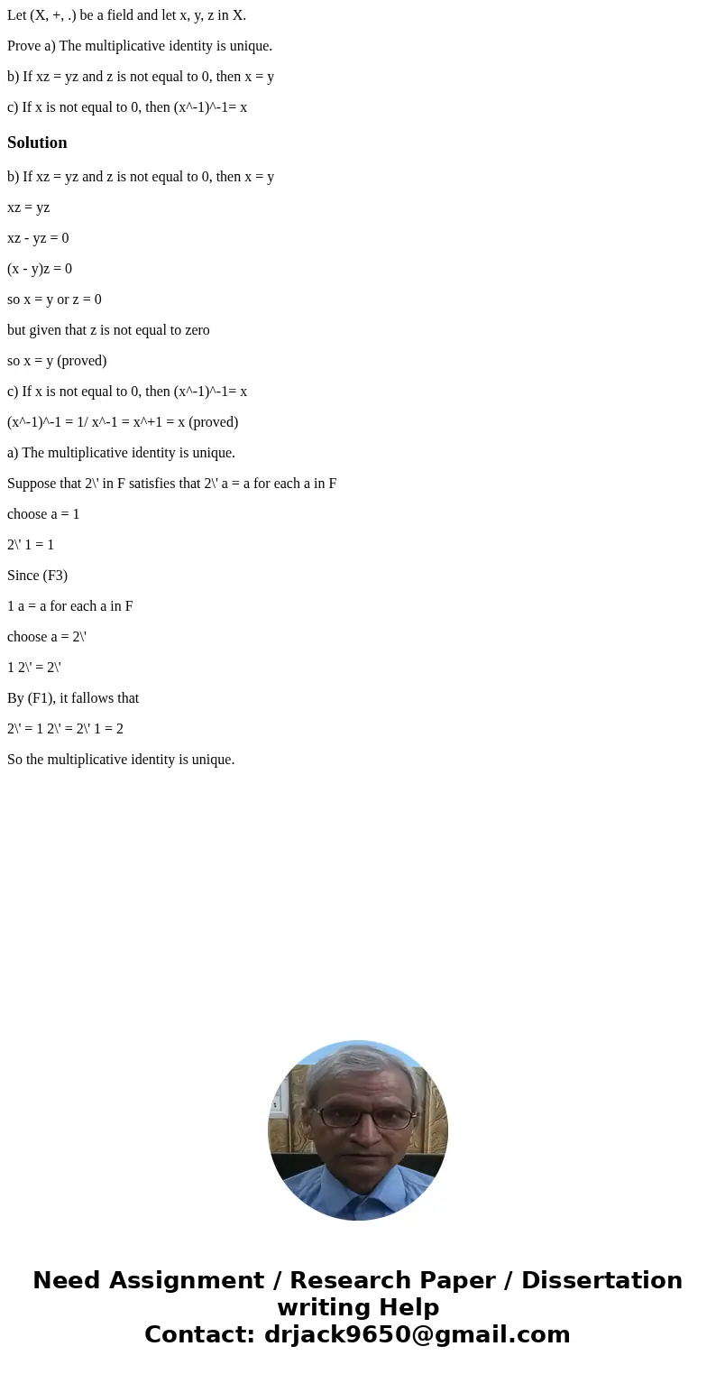 Let (X, +, .) be a field and let x, y, z in X. Prove a) The multiplicative identity is unique. b) If xz = yz and z is not equal to 0, then x = y c) If x is not  Let (X, +, .) be a field and let x, y, z in X. Prove a) The multiplicative identity is unique. b) If xz = yz and z is not equal to 0, then x = y c) If x is not